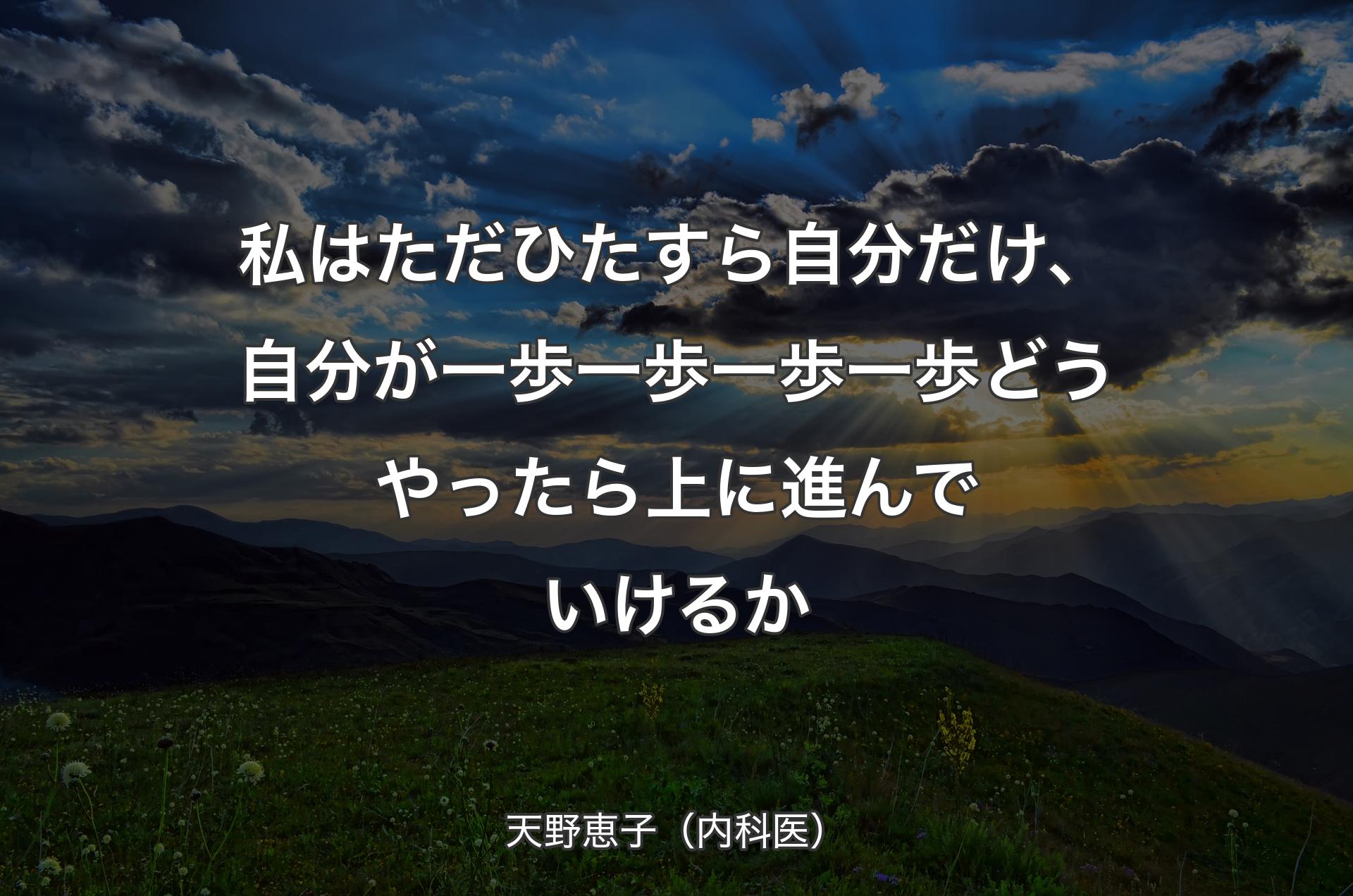 私はただひたすら自分だけ、自分が一歩一歩一歩一歩どうやったら上に進んでいけるか - 天野恵子（内科医）