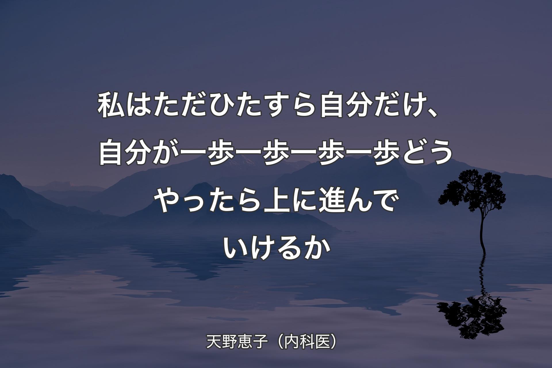 【背景4】私はただひたすら自分だけ、自分が一歩一歩一歩一歩どうやったら上に進んでいけるか - 天野恵子（内科医）