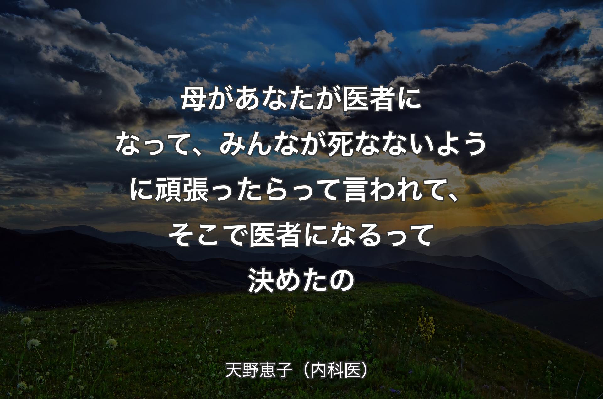 母があなたが医者になって、みんなが死なないように頑張ったらって言われて、そこで医者になるって決めたの - 天野恵子（内科医）