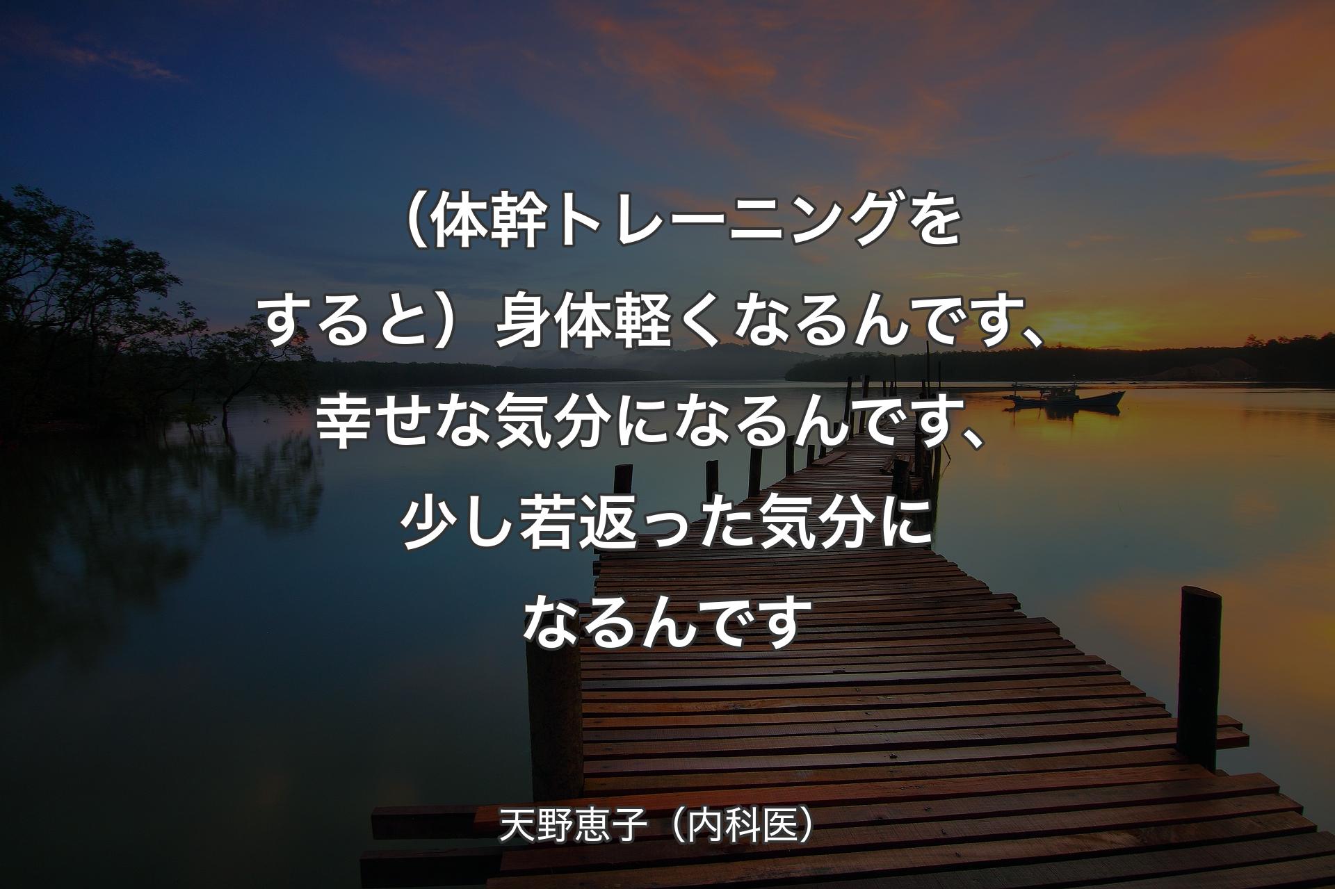 【背景3】（体幹トレーニングをすると）身体軽くなるんです、幸せな気分になるんです、少し若返った気分になるんです - 天野恵子（内科医）