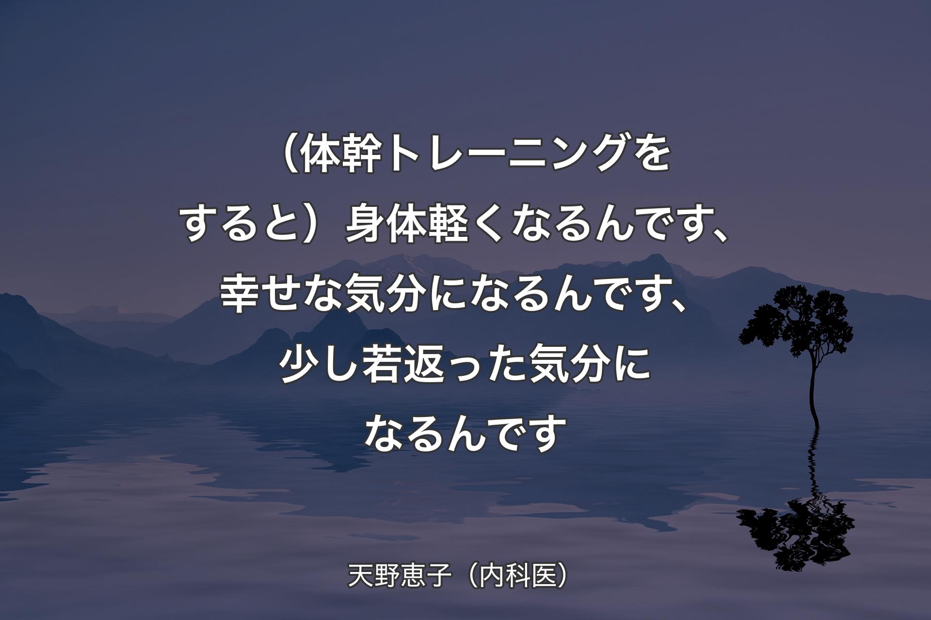 【背景4】（体幹トレーニングをすると）身体軽くなるんです、幸せな気分になるんです、少し若返った気分になるんです - 天野恵子（内科医）