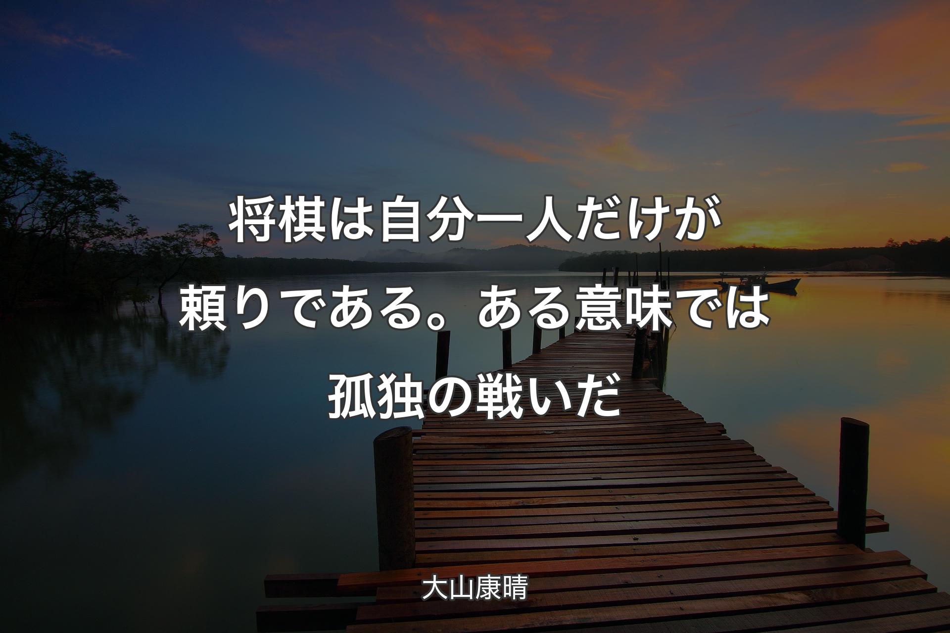 【背景3】将棋は自分一人だけが頼りである。ある意味では孤独の戦いだ - 大山康晴