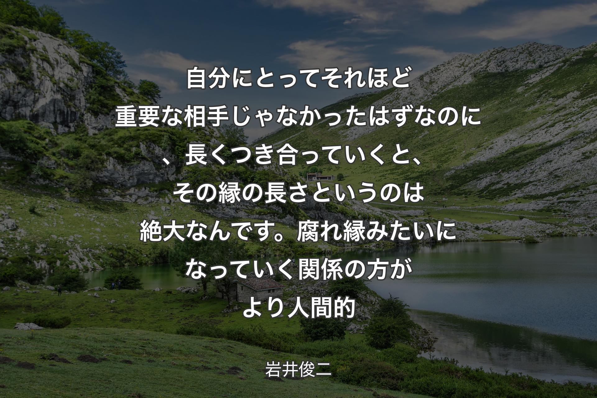 自分にとってそれほど重要な相手じゃなかったはずなのに、長くつき合っていくと、その縁の長さというのは絶大なんです。腐れ縁みたいになっていく関係の方がより人間的 - 岩井俊二