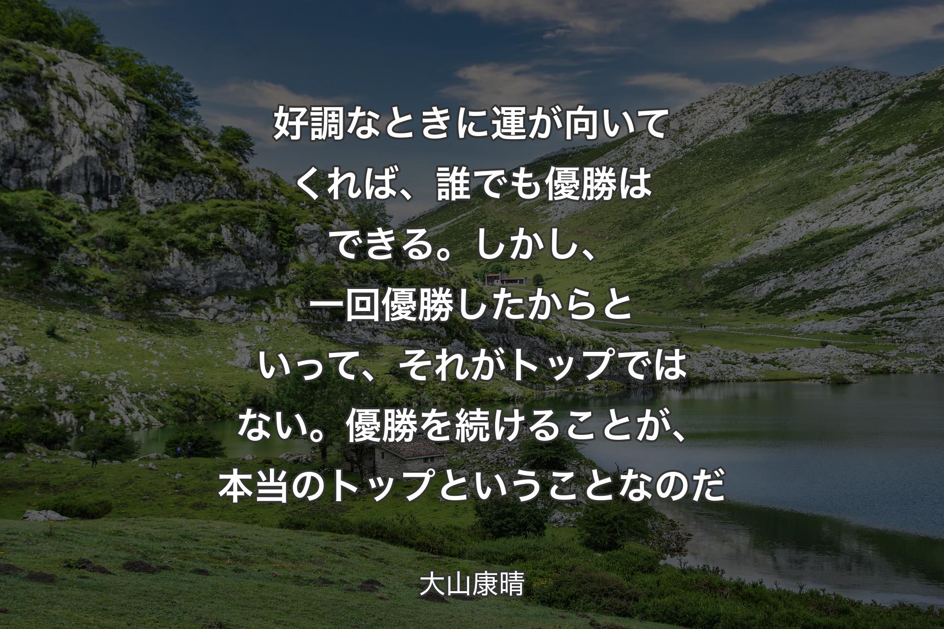 【背景1】好調なときに運が向いてくれば、誰でも優勝はできる。しかし、一回優勝したからといって、それがトップではない。優勝を続けることが、本当のトップということなのだ - 大山康晴