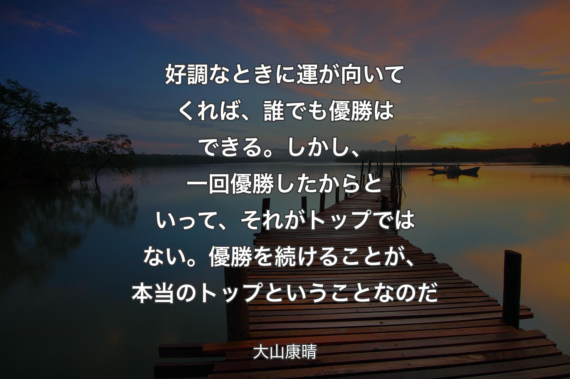 【背景3】好調なときに運が向いてくれば、誰でも優勝はできる。しかし、一回優勝したからといって、それがトップではない。優勝を続けることが、本当のトップということなのだ - 大山康晴