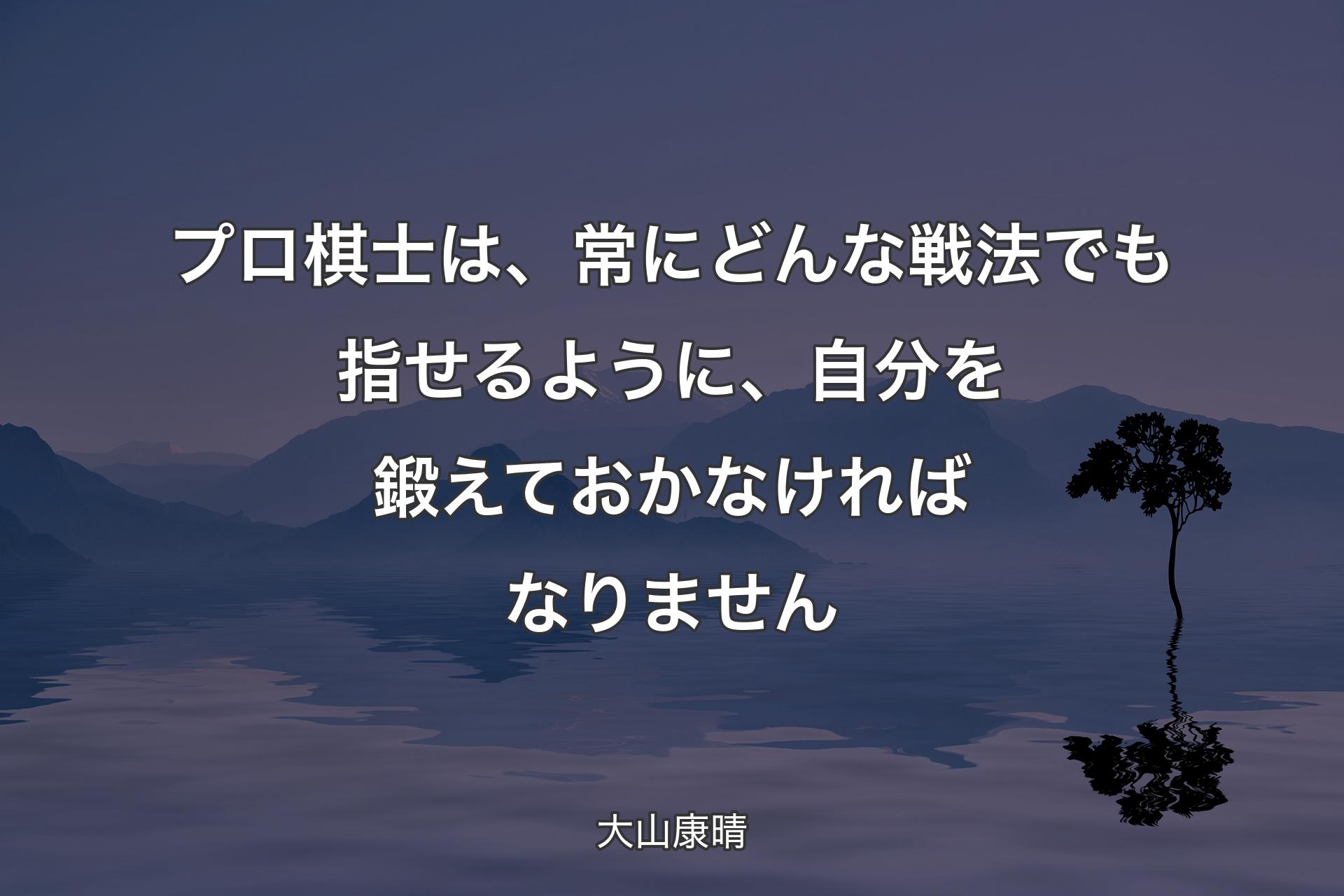 プロ棋士は、常にどんな戦法でも指せるように、自分を鍛えておかなければなりません - 大山康晴