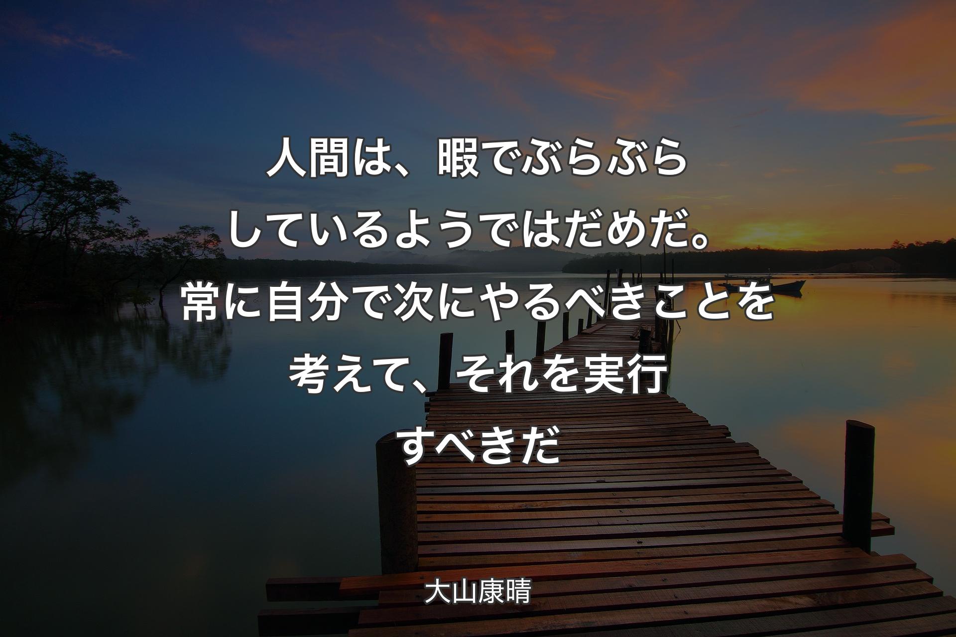 【背景3】人間は、暇でぶらぶらしているようではだめだ。常に自分で次にやるべきことを考えて、それを実行すべきだ - 大山康晴