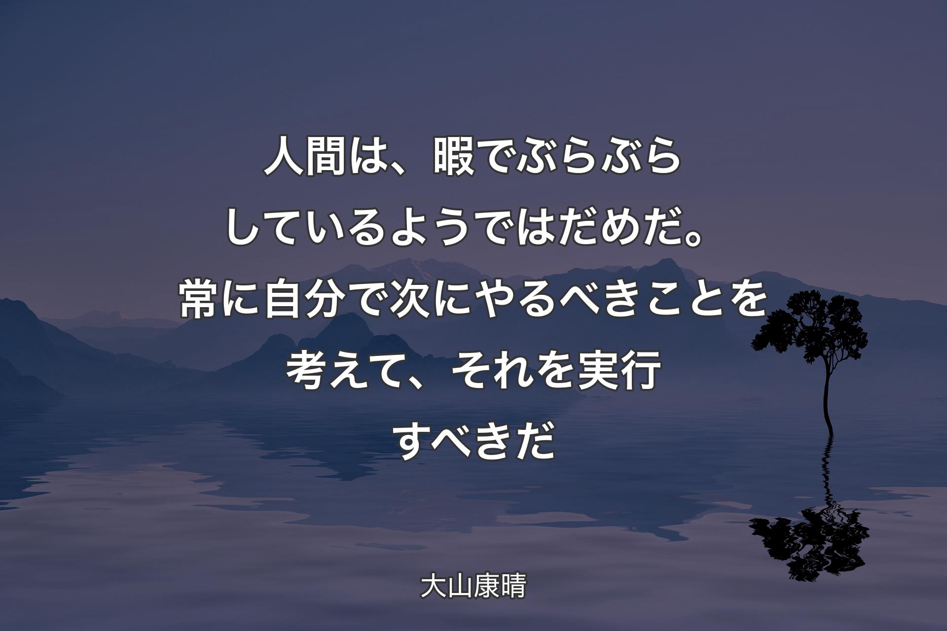 【背景4】人間は、暇でぶらぶらしているようではだめだ。常に自分で次にやるべきことを考えて、それを実行すべきだ - 大山康晴