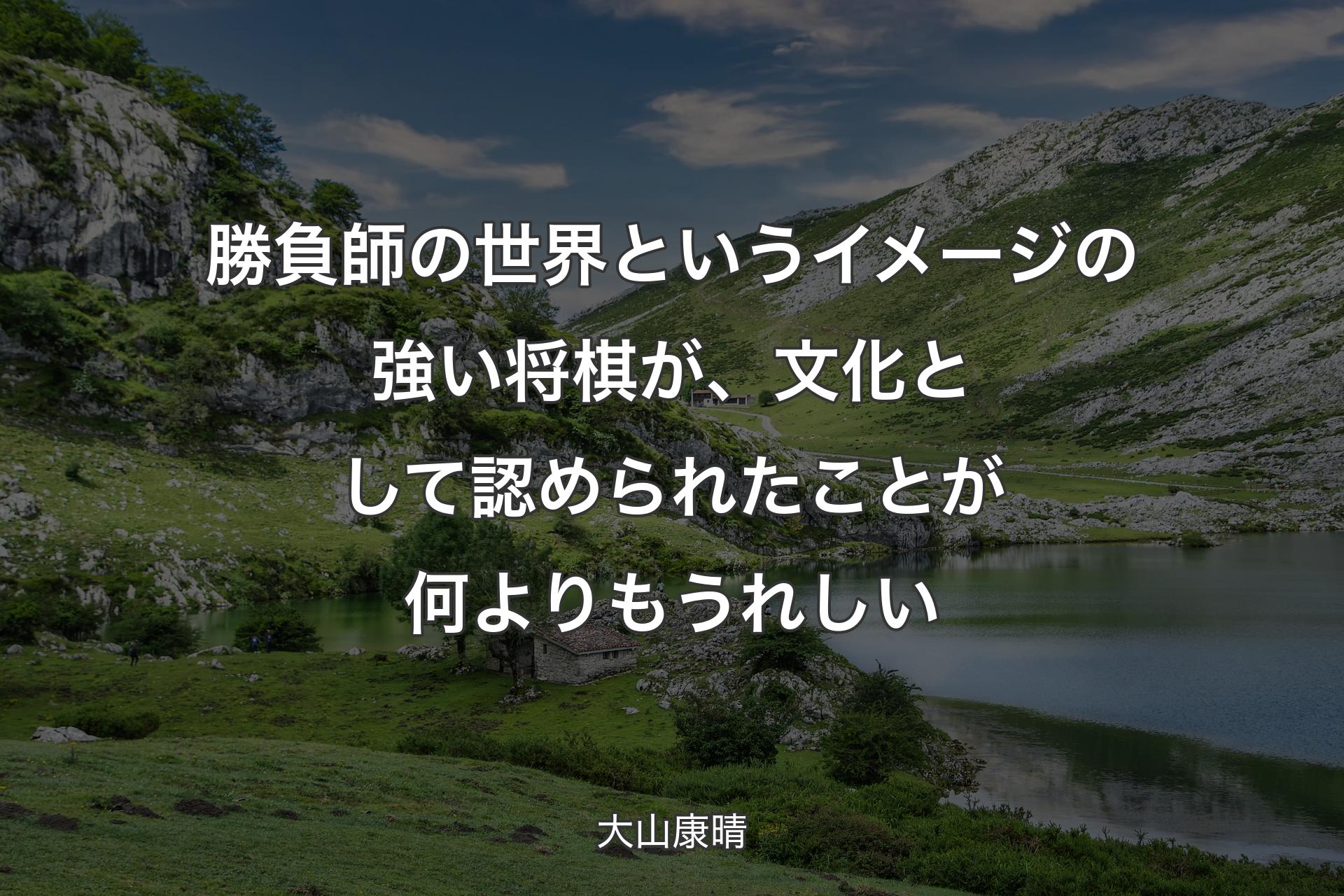 勝負師の世界というイメージの強い将棋が、文化として認められたことが何よりもうれしい - 大山康晴