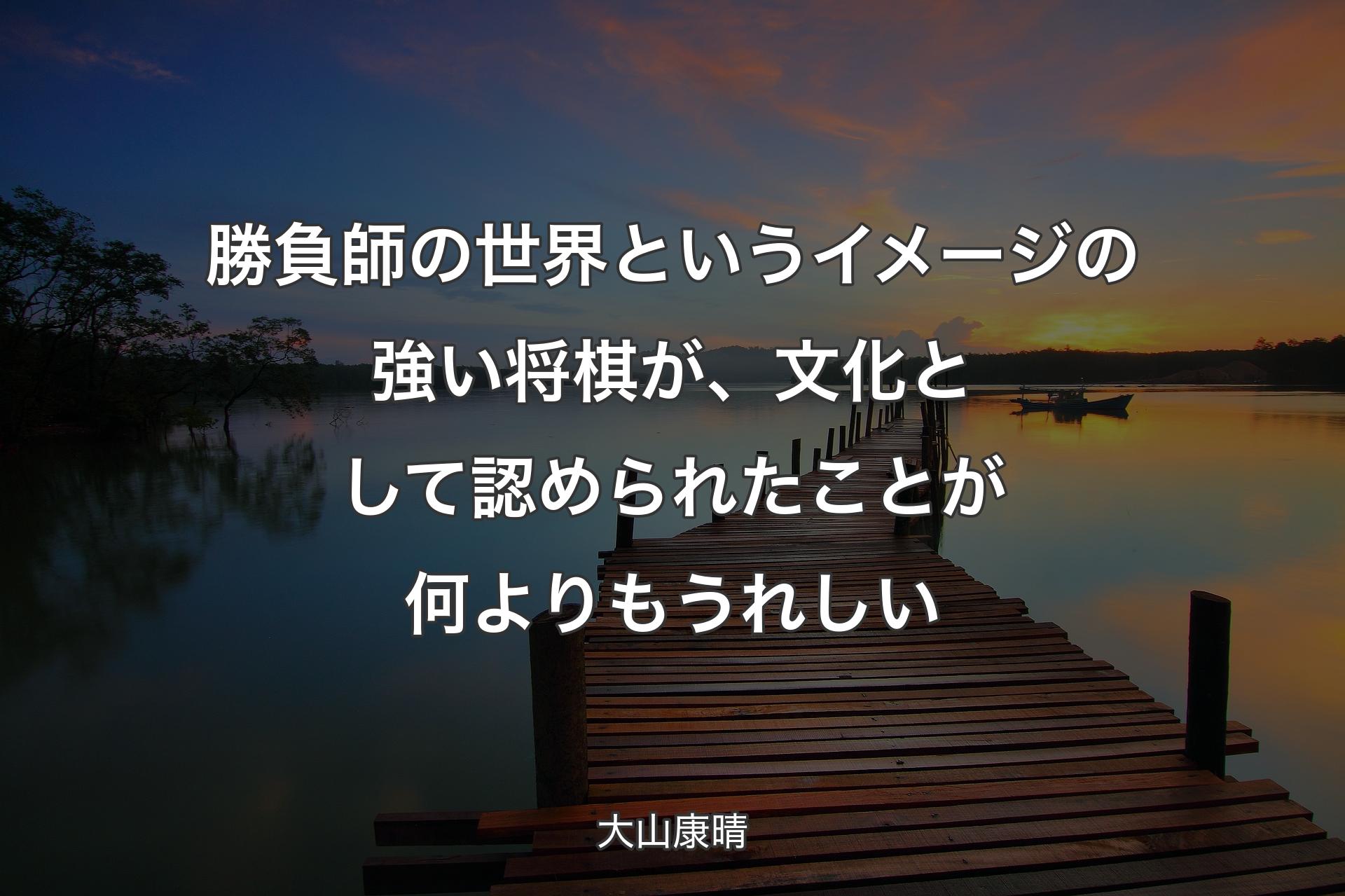 勝負師の世界というイメージの強い将棋が、文化として認められたことが何よりもうれしい - 大山康晴