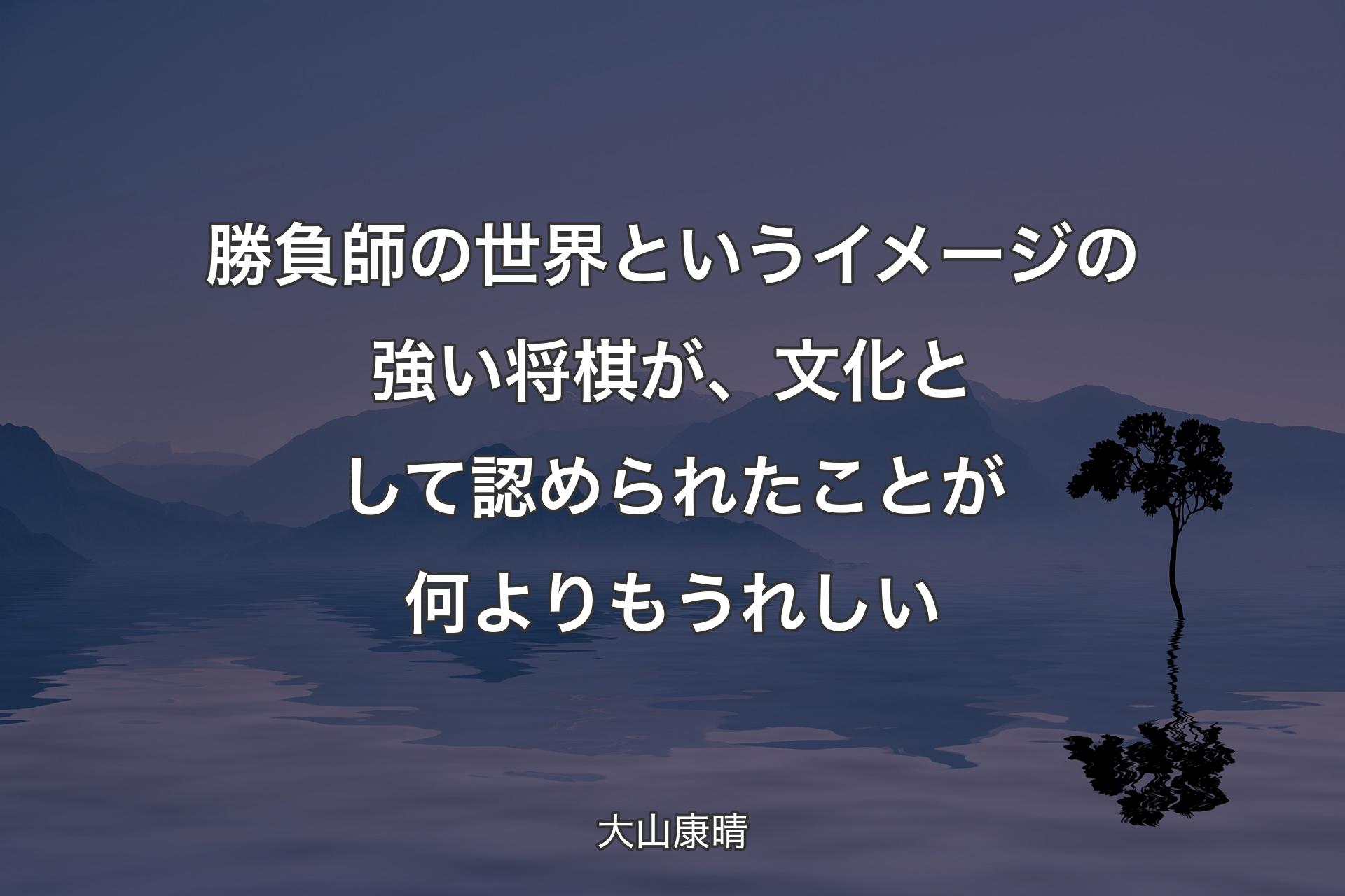 【背景4】勝負師の世界というイメージの強い将棋が、文化として認められたことが何よりもうれしい - 大山康晴