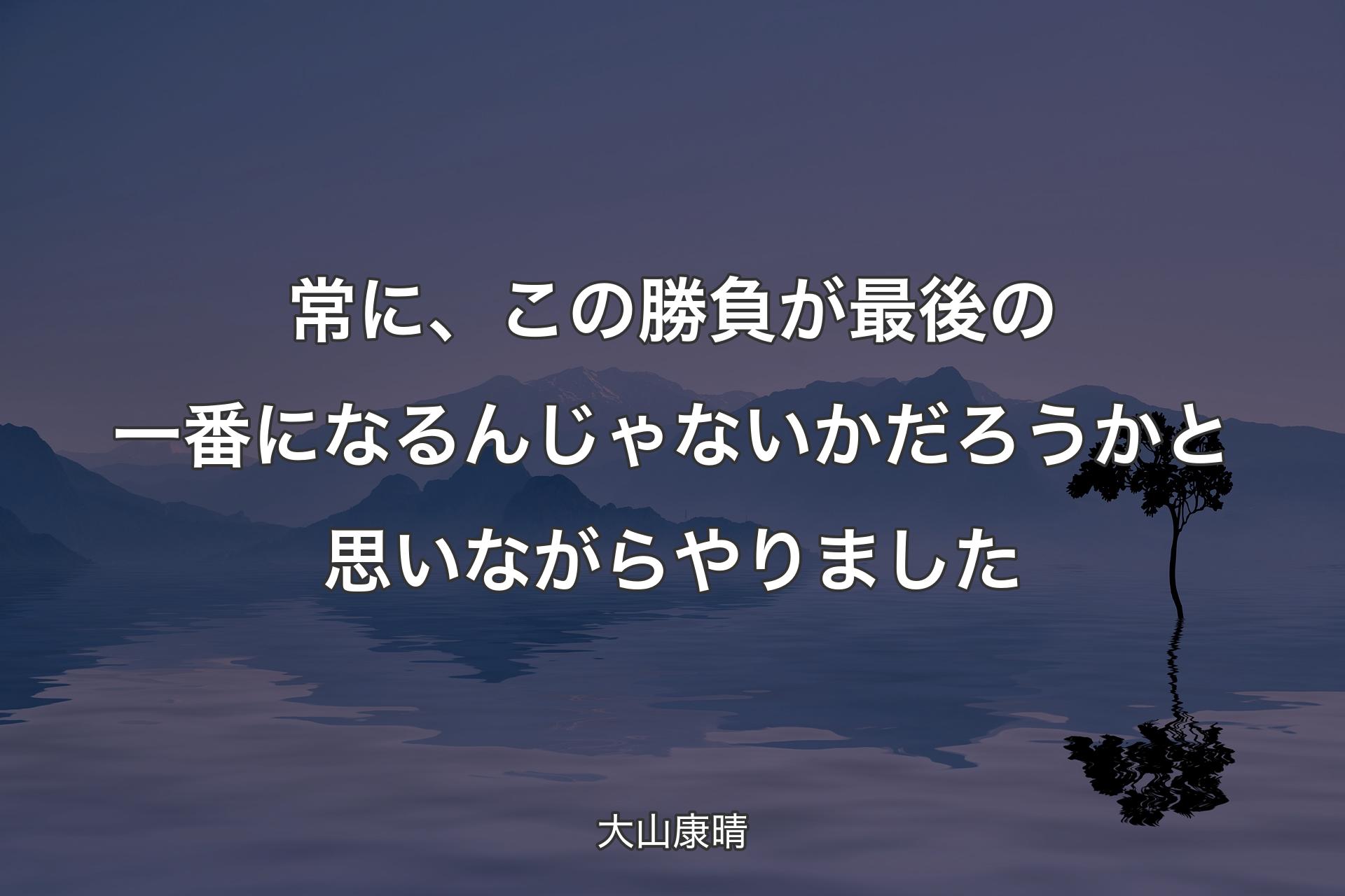 常に、この勝負が最後の一番になるんじゃないかだろうかと思いながらやりました - 大山康晴