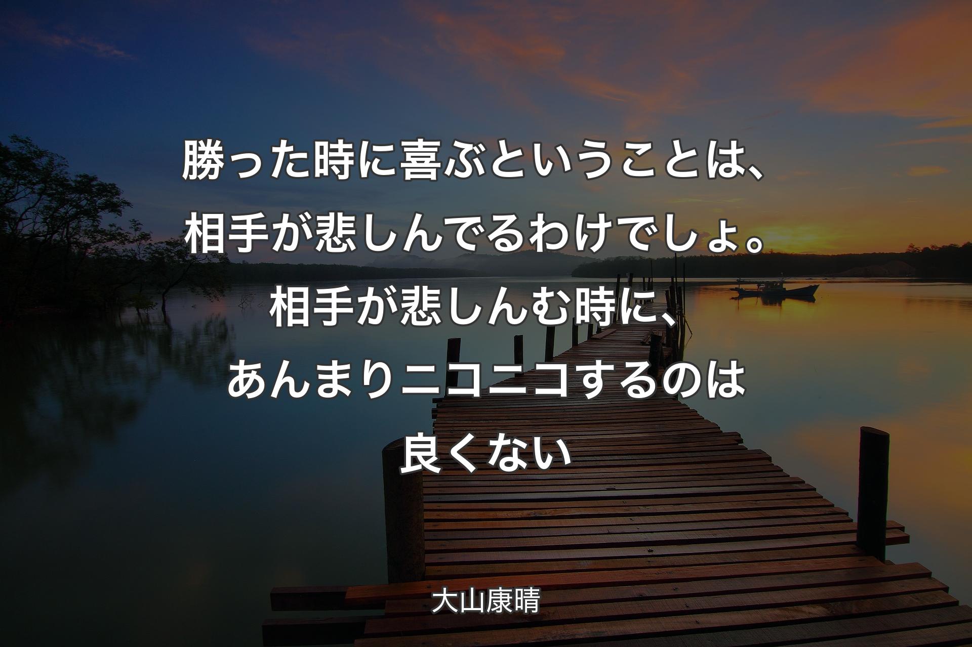 【背景3】勝った時に喜ぶということは、相手が悲しんでるわけでしょ。相手が悲しんむ時に、あんまりニコニコするのは良くない - 大山康晴