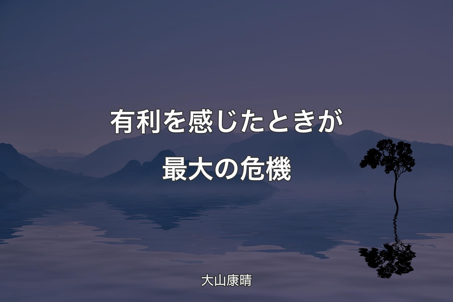 有利を感じたときが最大の危機 - 大山康晴