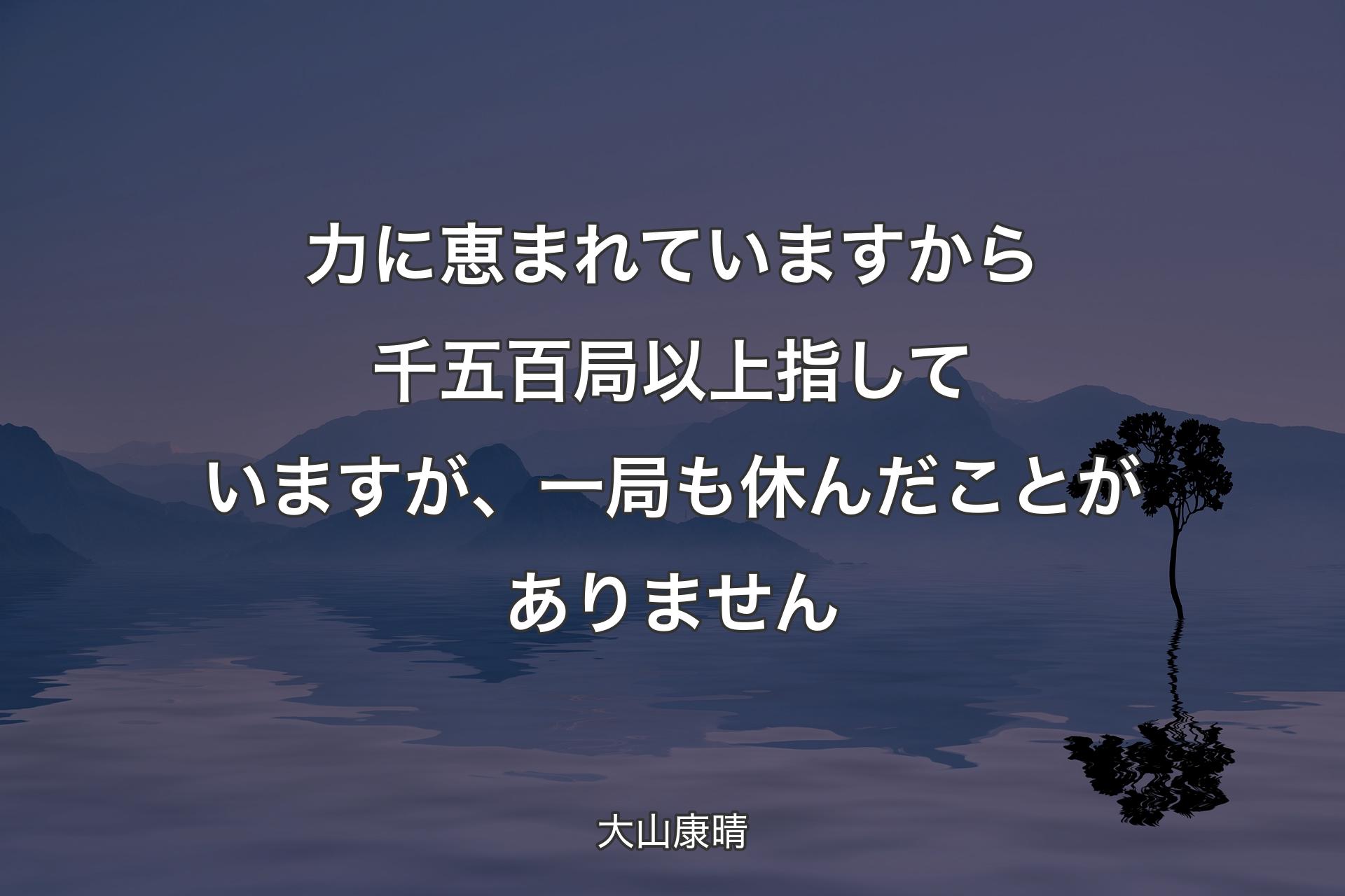 【背景4】力に恵まれていますから千五百局以上指していますが、一局も休んだことがありません - 大山康晴