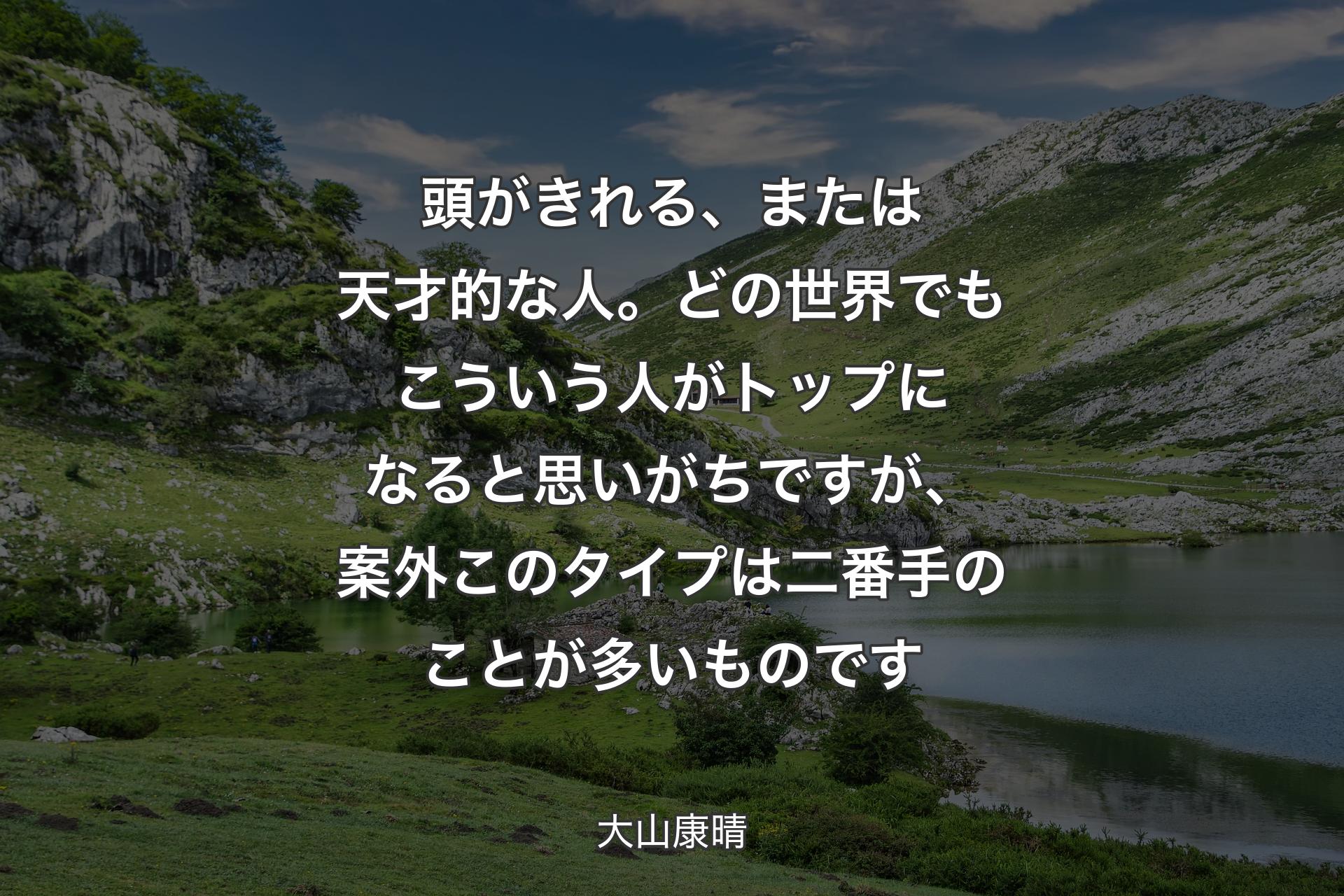 頭がきれる、または天才的な人。どの世界でもこういう人がトップになると思いがちですが、案外このタイプは二番手のことが多いものです - 大山康晴