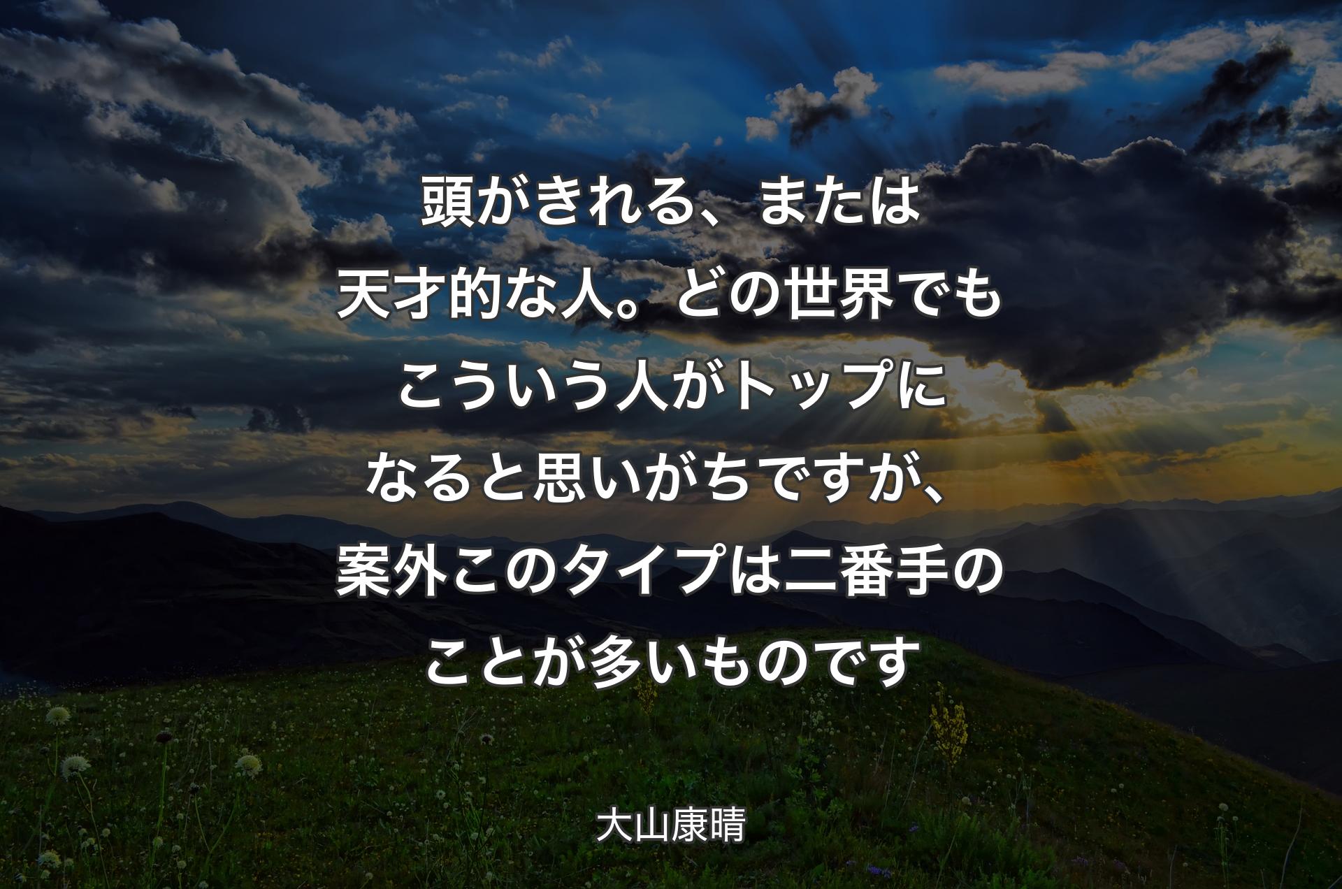 頭がきれる、または天才的な人。どの世界でもこういう人がトップになると思いがちですが、案外このタイプは二番手のことが多いものです - 大山康晴