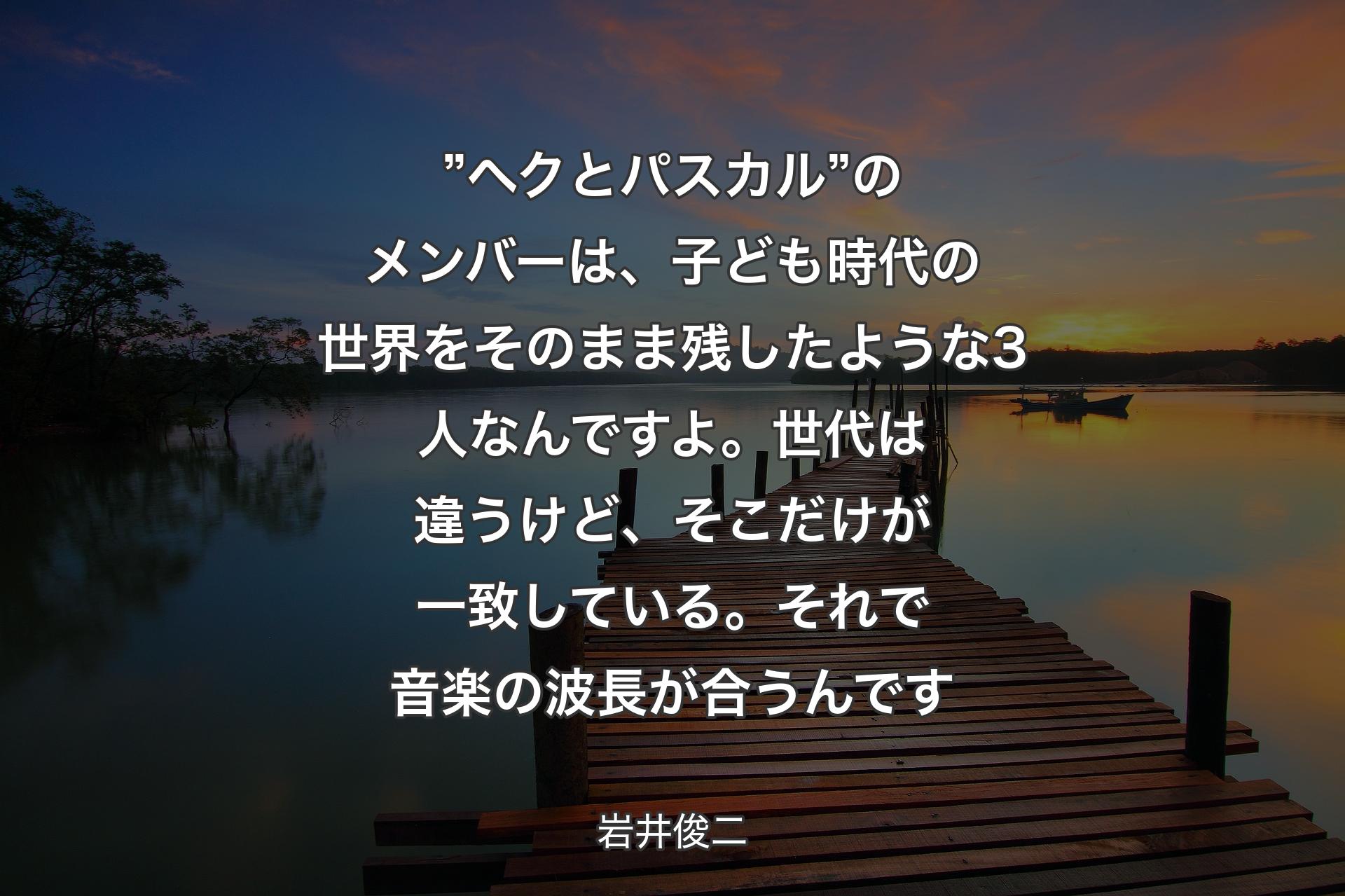 【背景3】”ヘクとパスカル”のメンバーは、子ども時代の世界をそのまま残したような3人なんですよ。世代は違うけど、そこだけが一致している。それで音楽の波長が合うんです - 岩井俊二