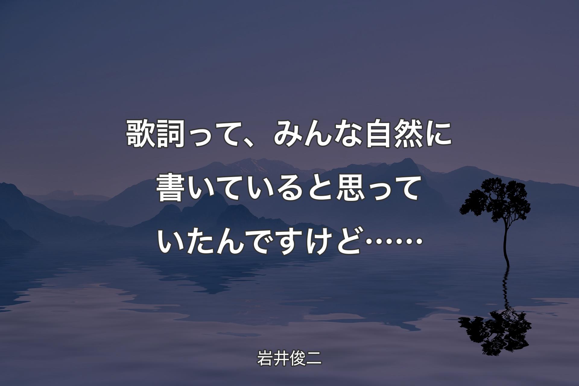 歌詞って、みんな自然に書いていると思っていたんですけど…… - 岩井俊二