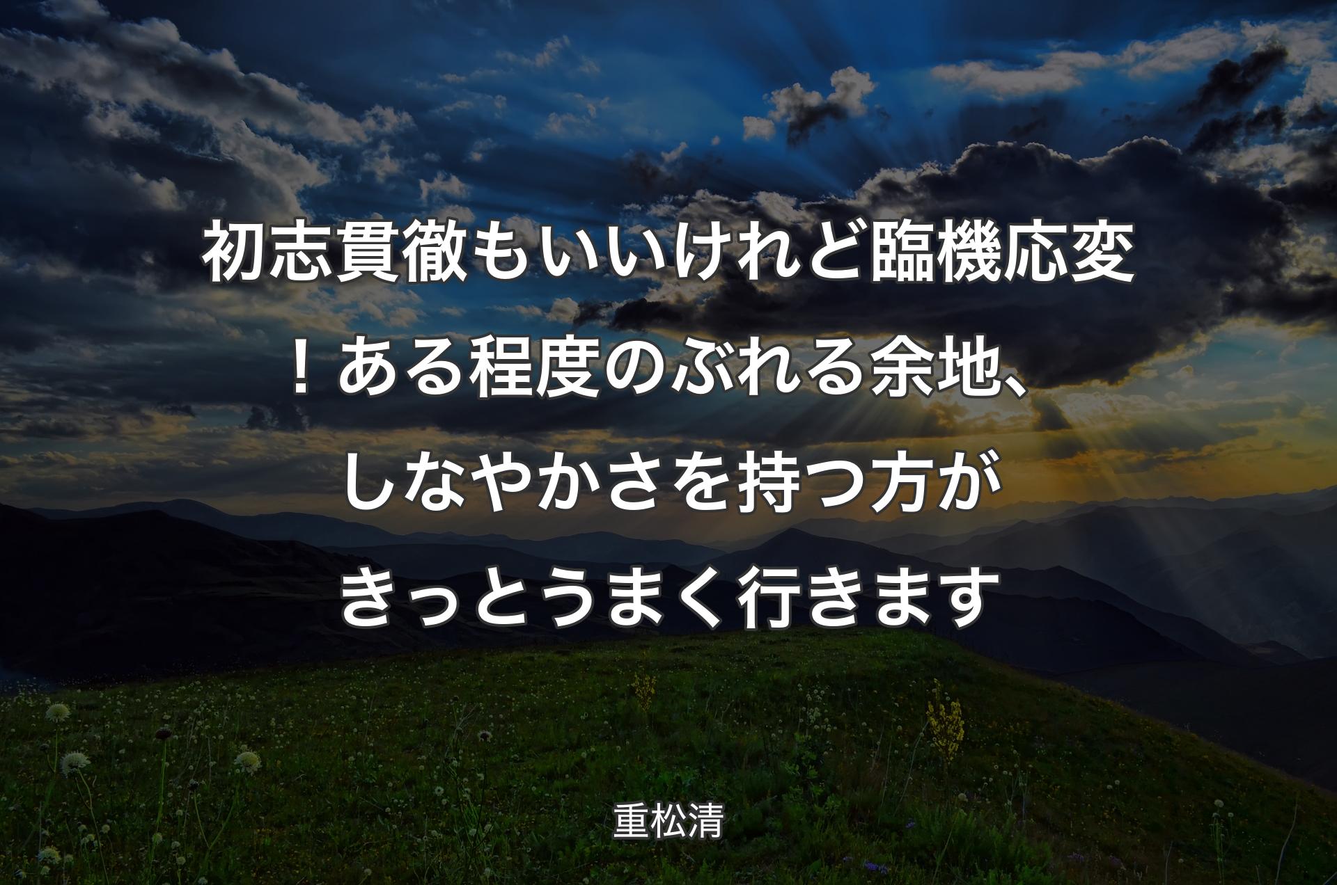 初志貫徹もいいけれど臨機応変！ある程度のぶれる余地、しなやかさを持つ方がきっとうまく行きます - 重松清