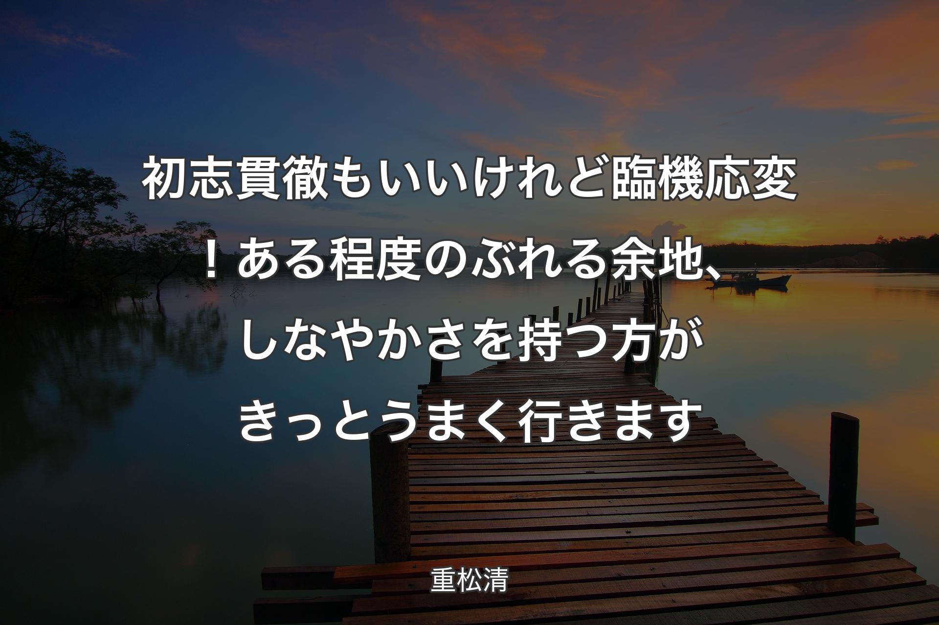 【背景3】初志貫徹もい�いけれど臨機応変！ある程度のぶれる余地、しなやかさを持つ方がきっとうまく行きます - 重松清