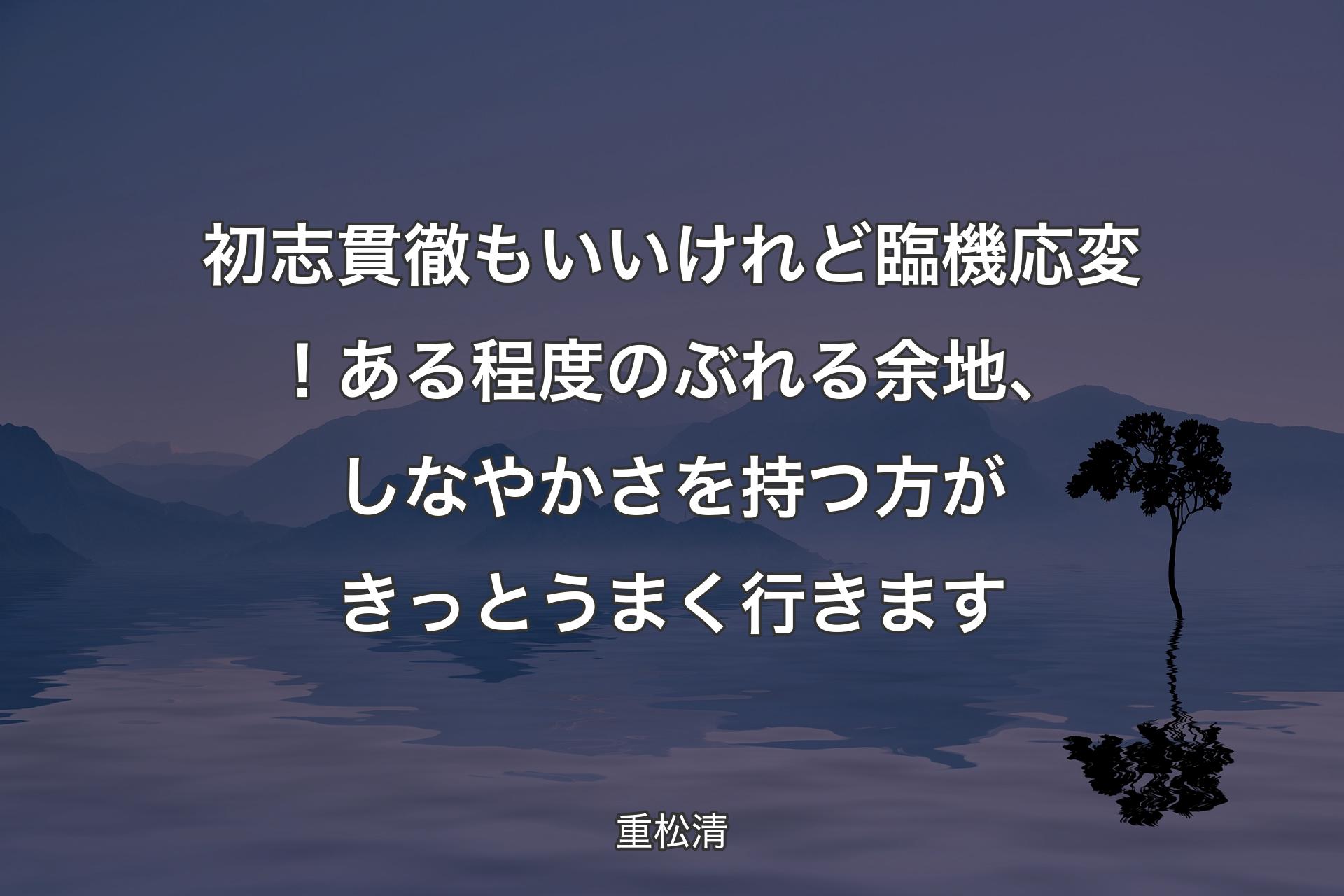 【背景4】初志貫徹もいいけれど臨機応変！ある程度のぶれる余地、しなやかさを持つ方がきっとうまく行きます - 重松清