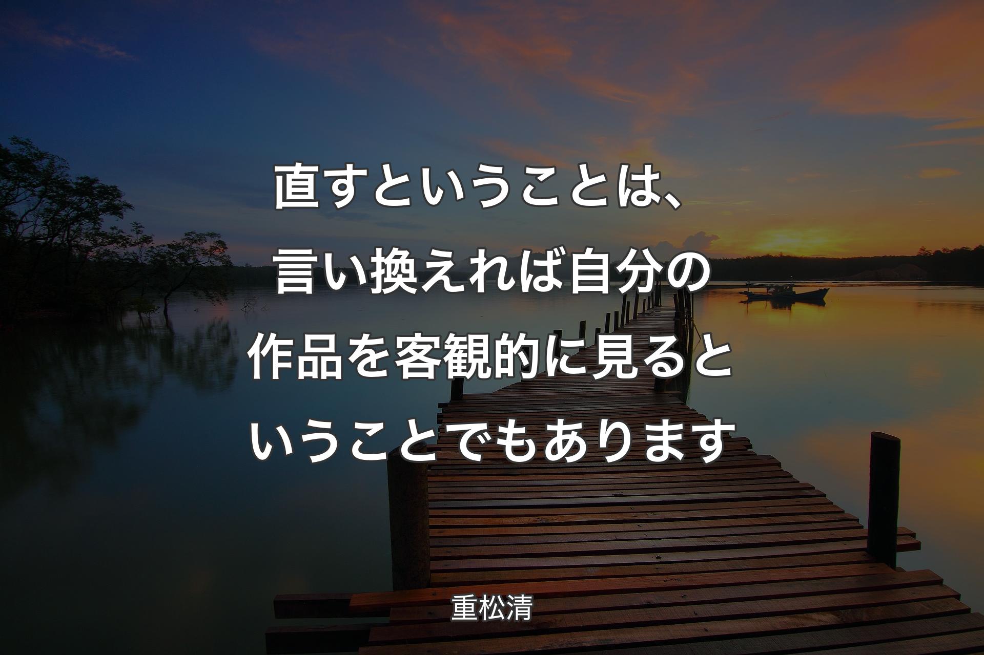 直すということは、言い換えれば自分の作品を客観的に見るということでもあります - 重松清