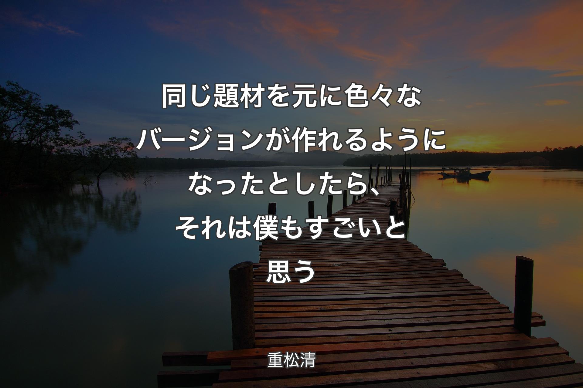 【背景3】同じ題材を元に色々なバージョンが作れるようになったとしたら、そ�れは僕もすごいと思う - 重松清