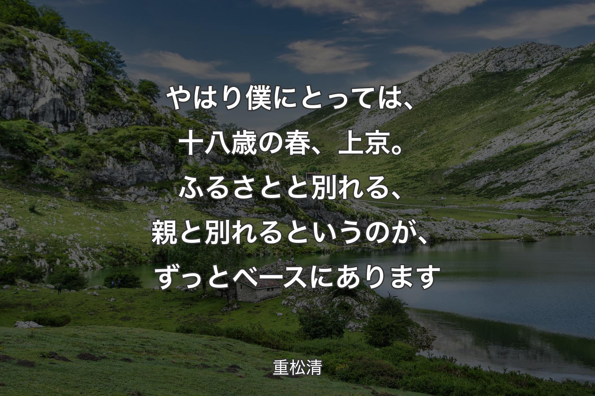 【背景1】やはり僕にとっては、十八歳の春、上京。ふるさとと別れる、親と別れるというのが、ずっとベースにあります - 重松清