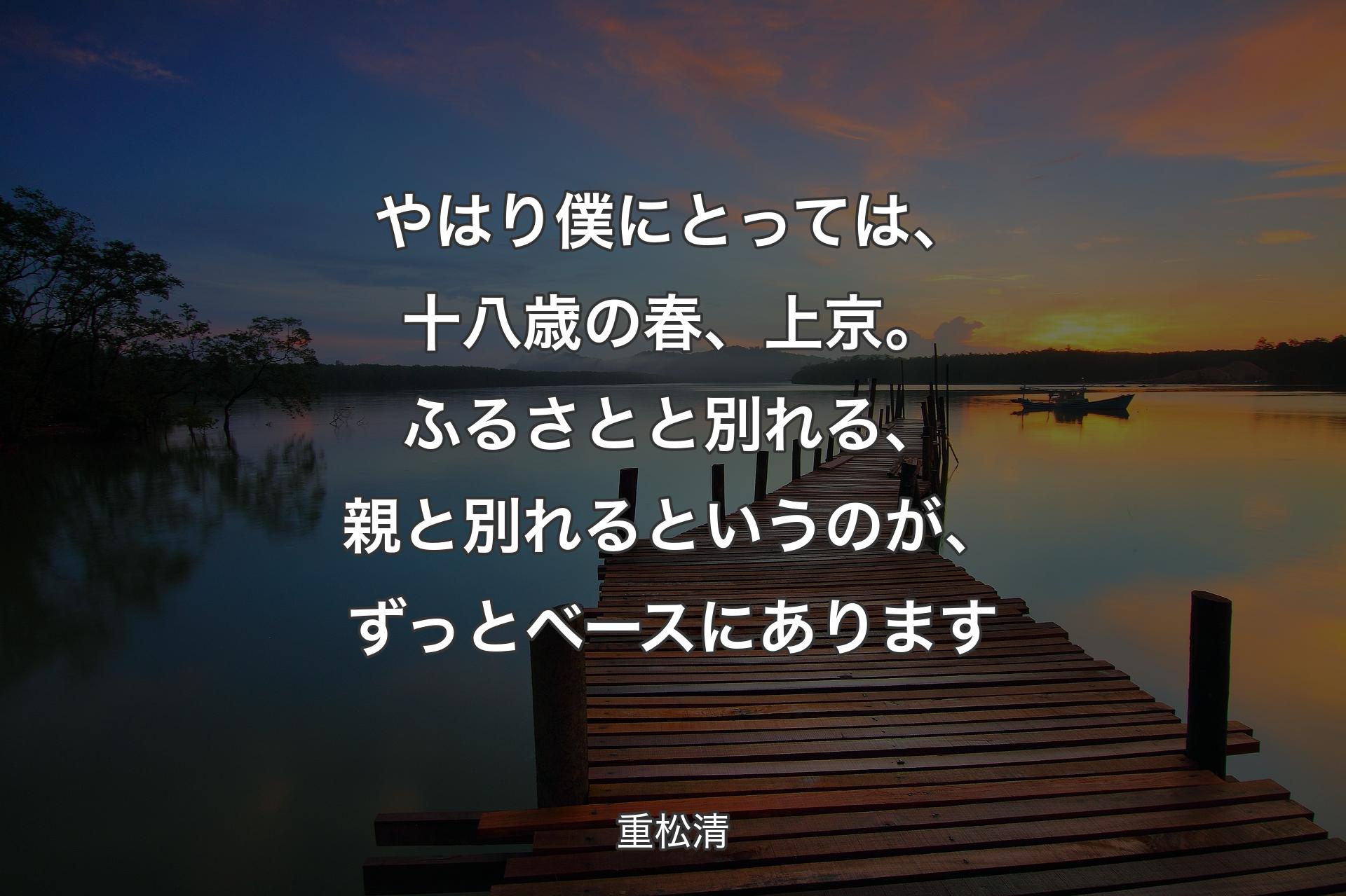 【背景3】やはり僕にとっては、十八歳の春、上京。ふるさとと別れる、親と別れるというのが、ずっとベースにあります - 重松清