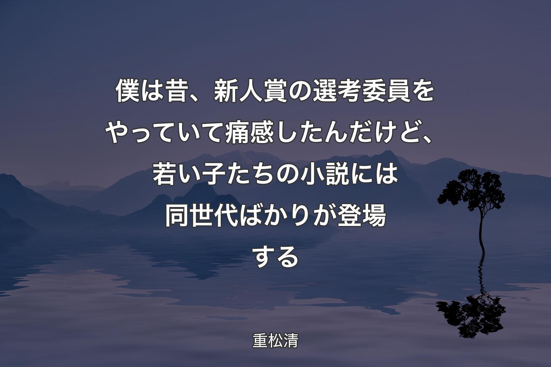 【背景4】僕は昔、新人賞の選考委員をやっていて痛感したんだけど、若い子たちの小説には同世代ばかりが登場する - 重松清