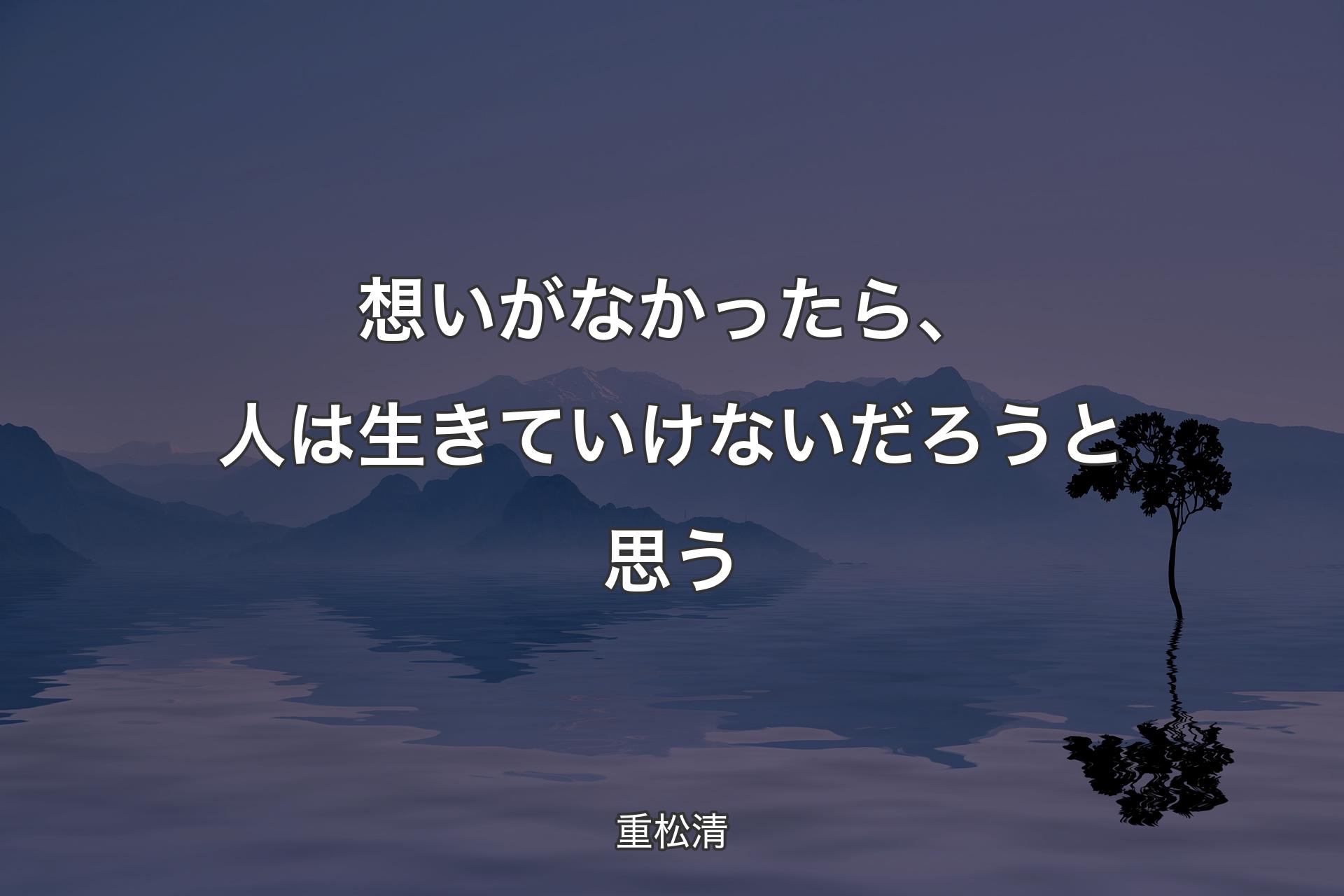 想いがなかったら、人は生きていけないだろうと思う - 重松清