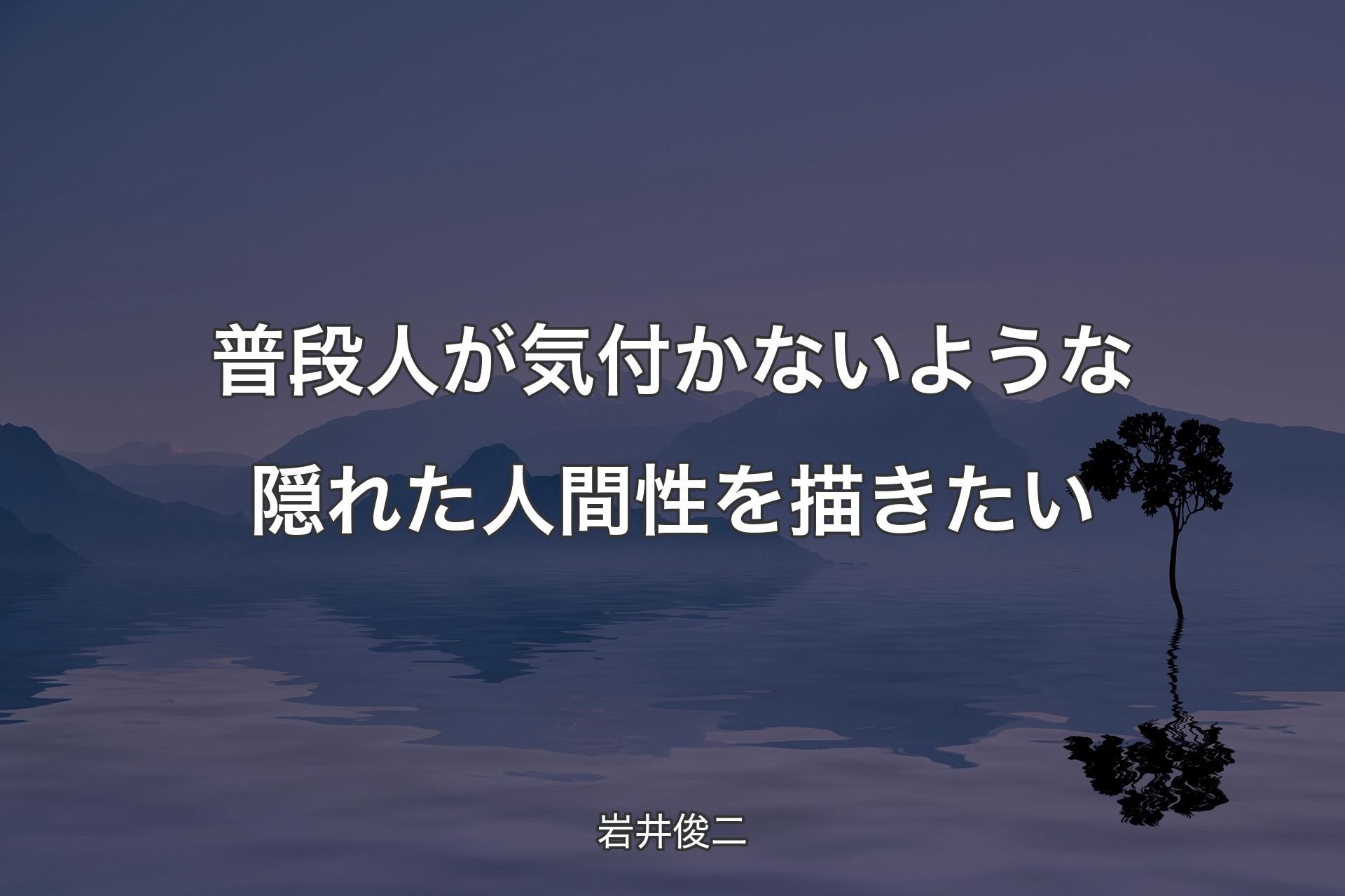 【背景4】普段人が気付かないような隠れた人間性を描きたい - 岩井俊二