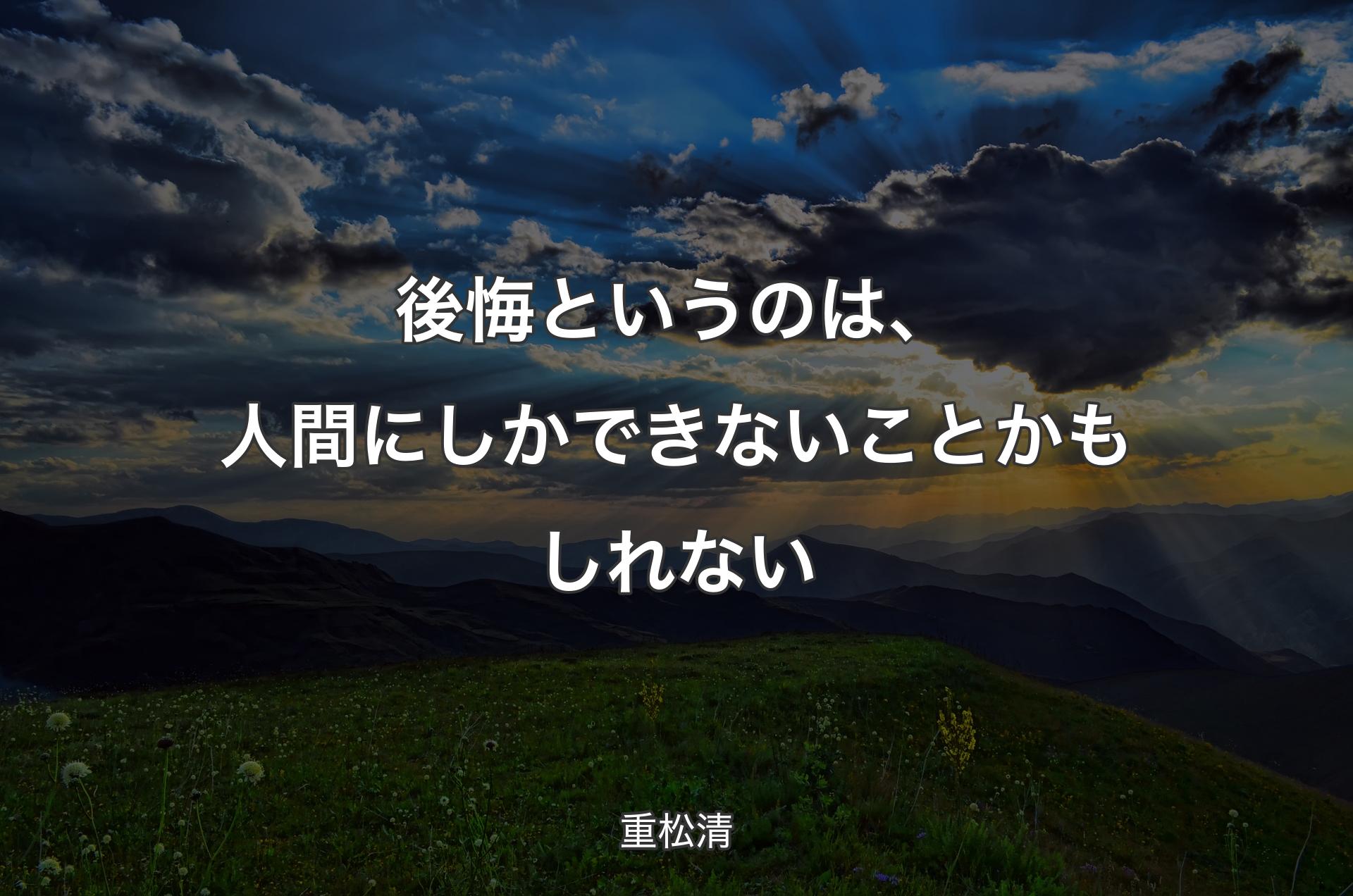 後悔というのは、人間にしかできないことかもしれない - 重松清