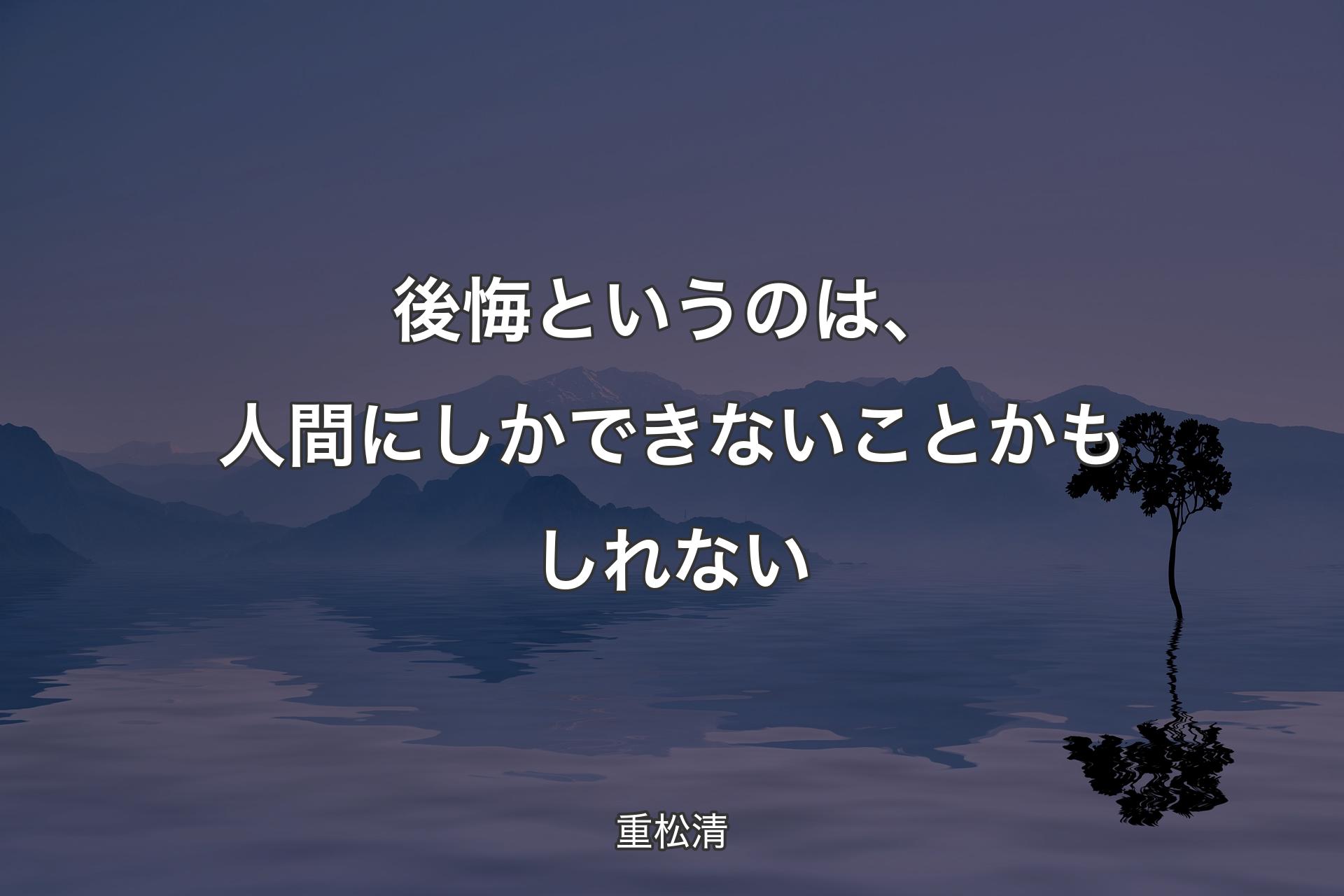 【背景4】後悔というのは、人間にしかできないことかもしれない - 重松清