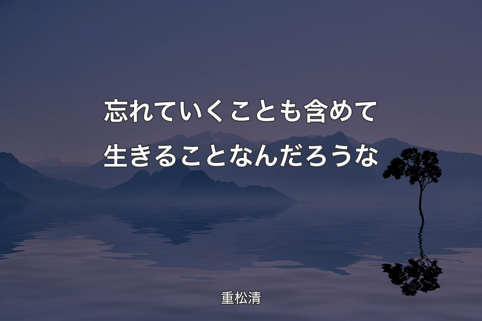 【背景4】忘れていくことも含めて生きることなんだろうな - 重松清