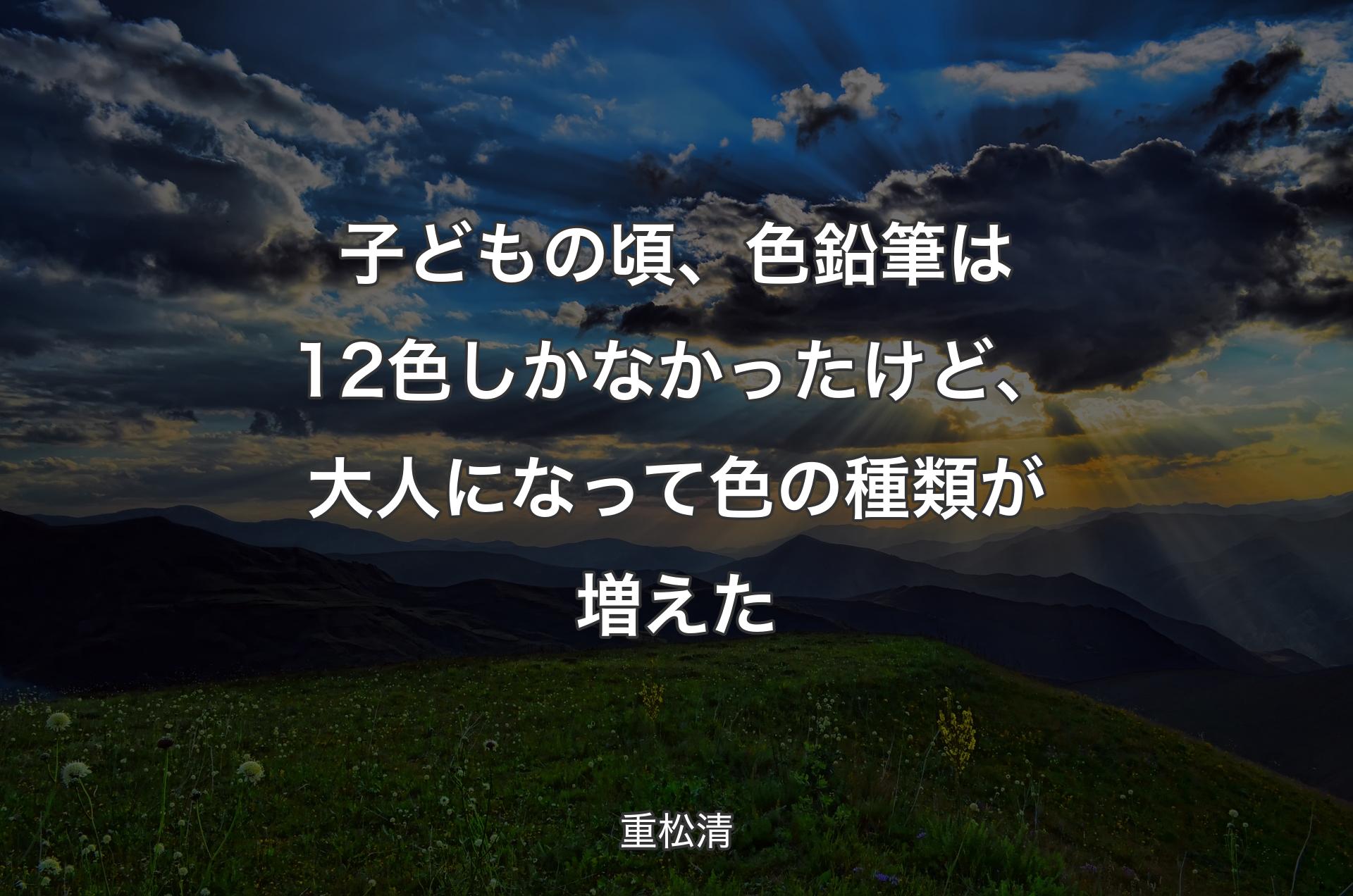 子どもの頃、色鉛筆は12色しかなかったけど、大人になって色の種類が増えた - 重松清