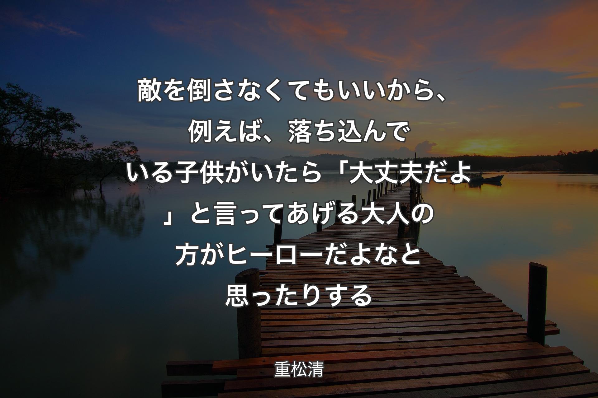 【背景3】敵を倒さなくてもいいから、例えば、落ち込んでいる子供がいたら「大丈夫だよ」と言ってあげる大人の方がヒーローだよなと思ったりする - 重松清