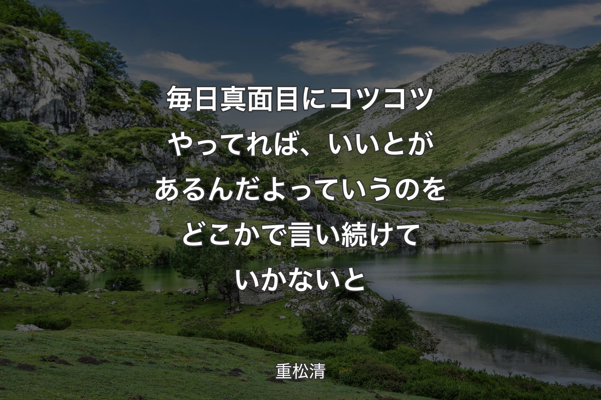 毎日真面目にコツコツやってれば、いいとがあるんだよっていうのをどこかで言い続けていかないと - 重松清