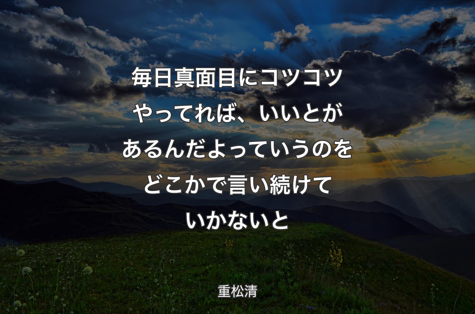 毎日真面目にコツコツやってれば、いいとがあるんだよっていうのをどこかで言い続けていかないと - 重松清