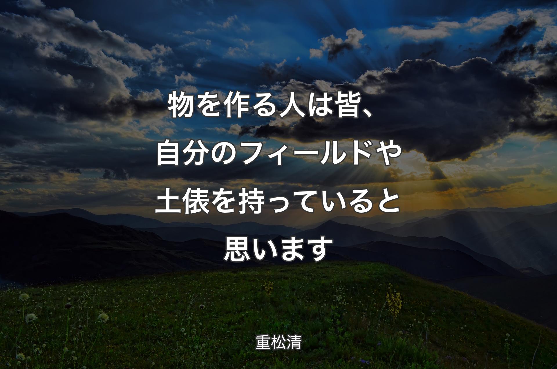 物を作る人は皆、自分のフィールドや土俵を持っていると思います - 重松清