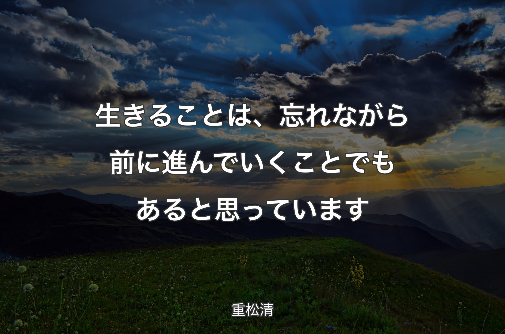 生きることは、忘れながら前に進んでいくことでもあると思っています - 重松清