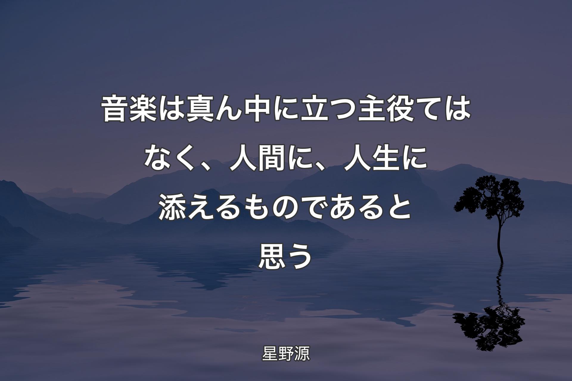 【背景4】音楽は真ん中に立つ主役てはなく、人間に、人生に添えるものであると思う - 星野源