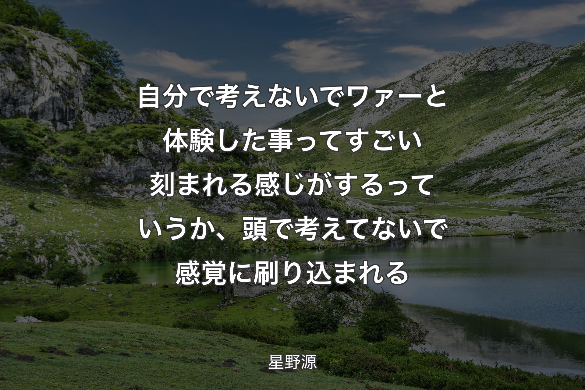 自分で考えないでワァーと体験した事ってすごい刻まれる感じがするっていうか、頭で考えてないで感覚に刷り込まれる - 星野源