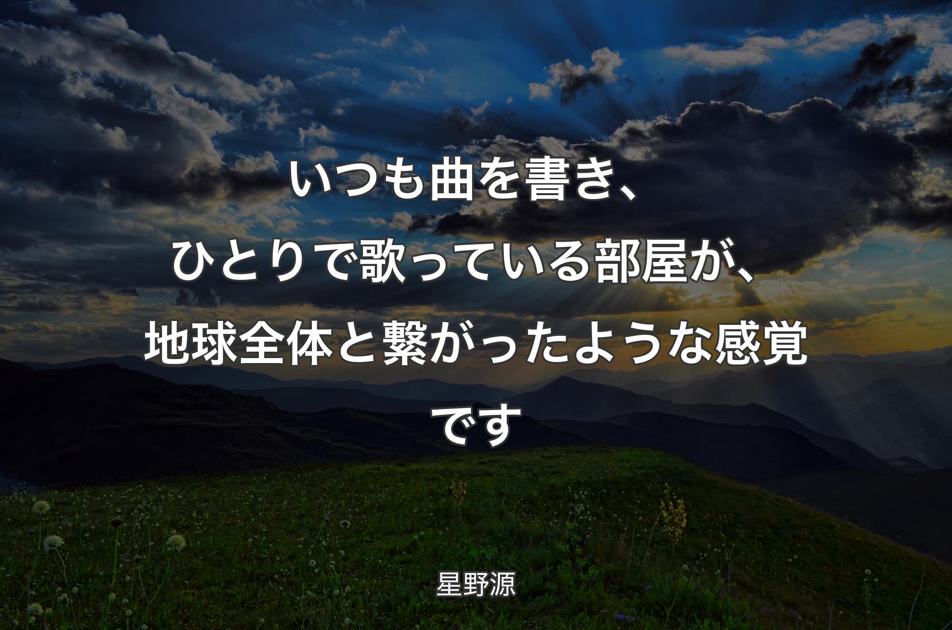 いつも曲を書き、ひとりで歌っている部屋が、地球全体と繋がったような感覚です - 星野源