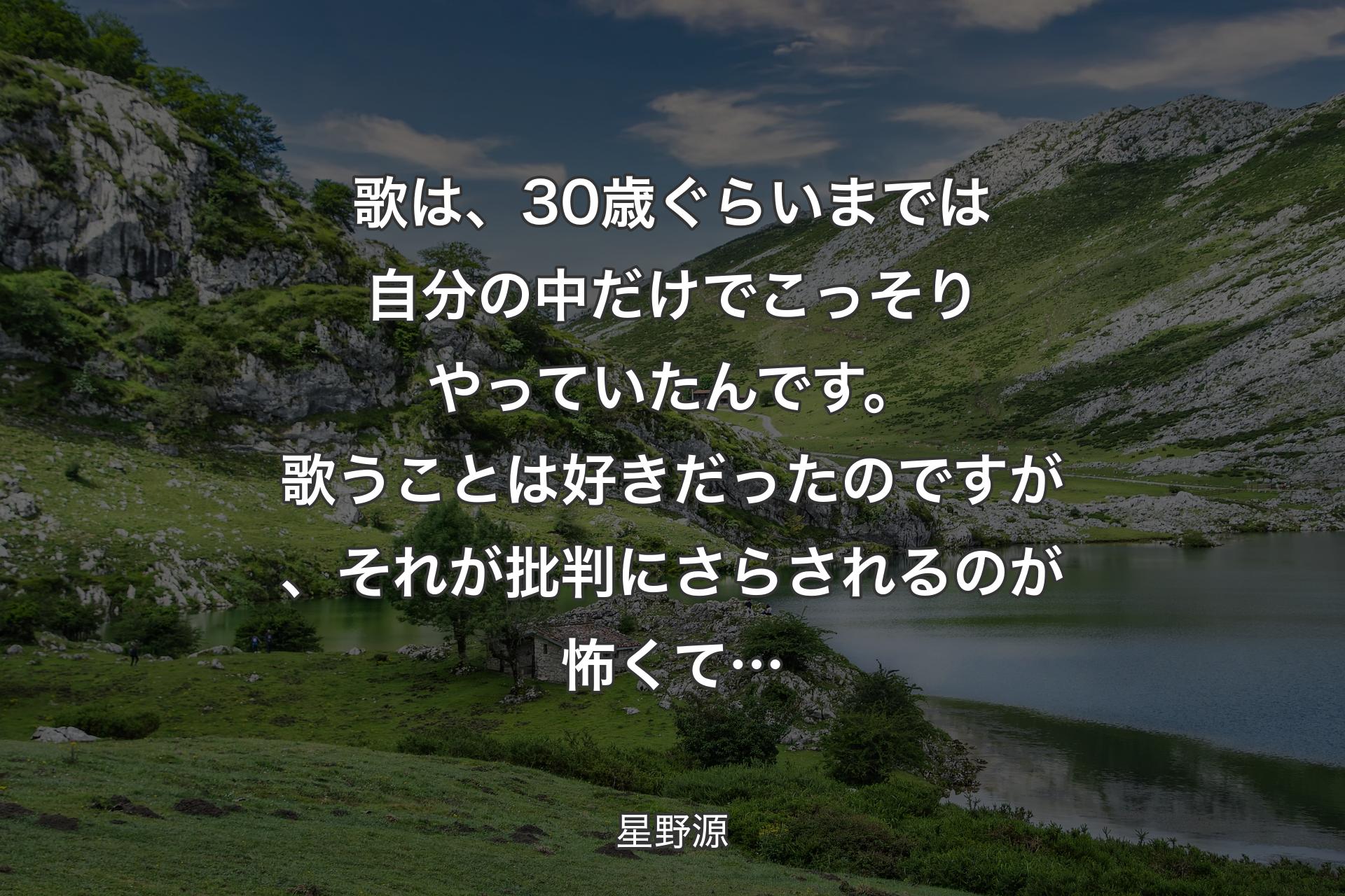 【背景1】歌は、30歳ぐらいまでは自分の中だけでこっそりやっていたんです。歌うことは好きだったのですが、それが批判にさらされるのが怖くて… - 星野源