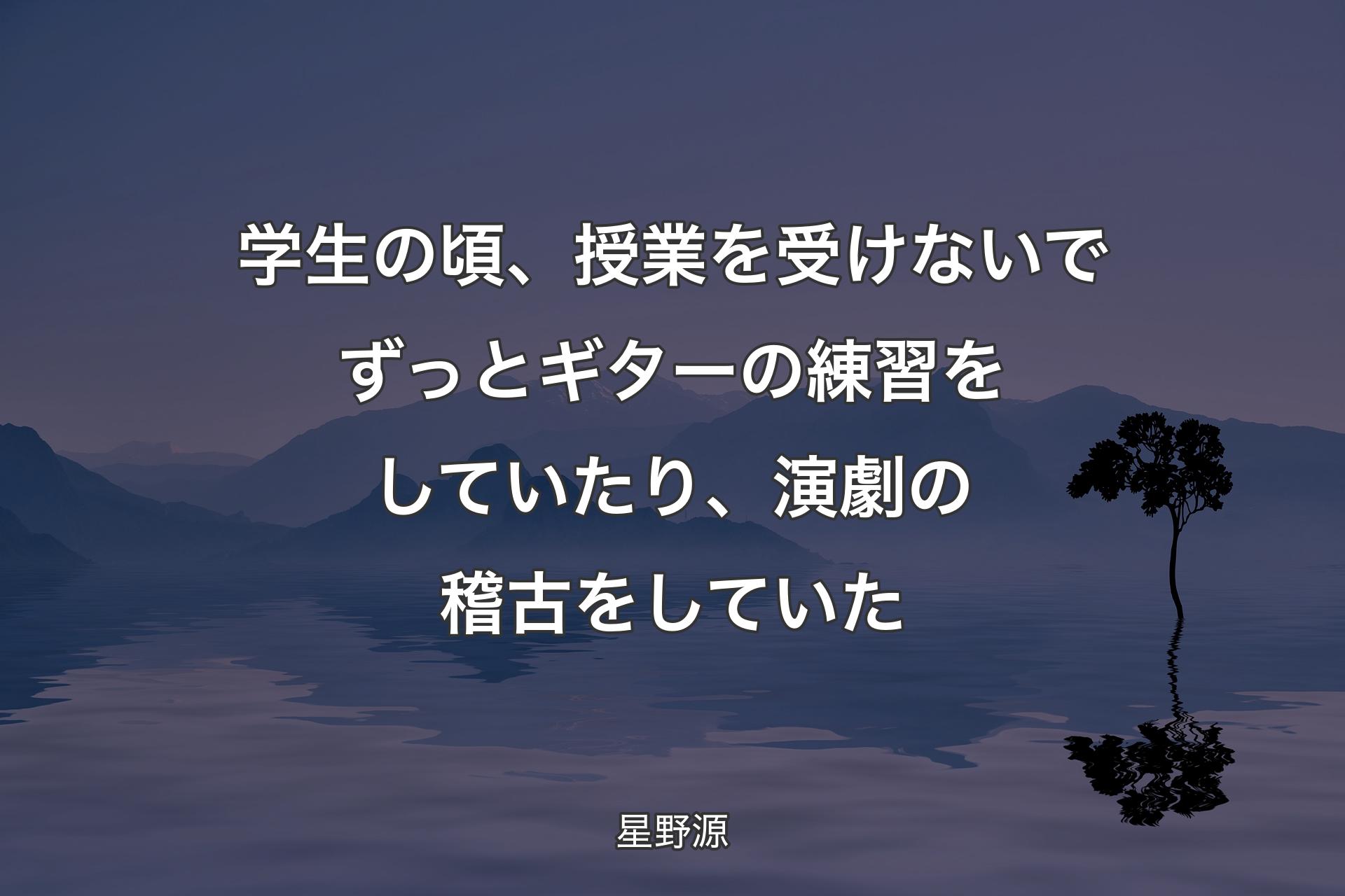 【背景4】学生の頃、授業を受けないでずっとギターの練習をしていたり、演劇の稽古をしていた - 星野源