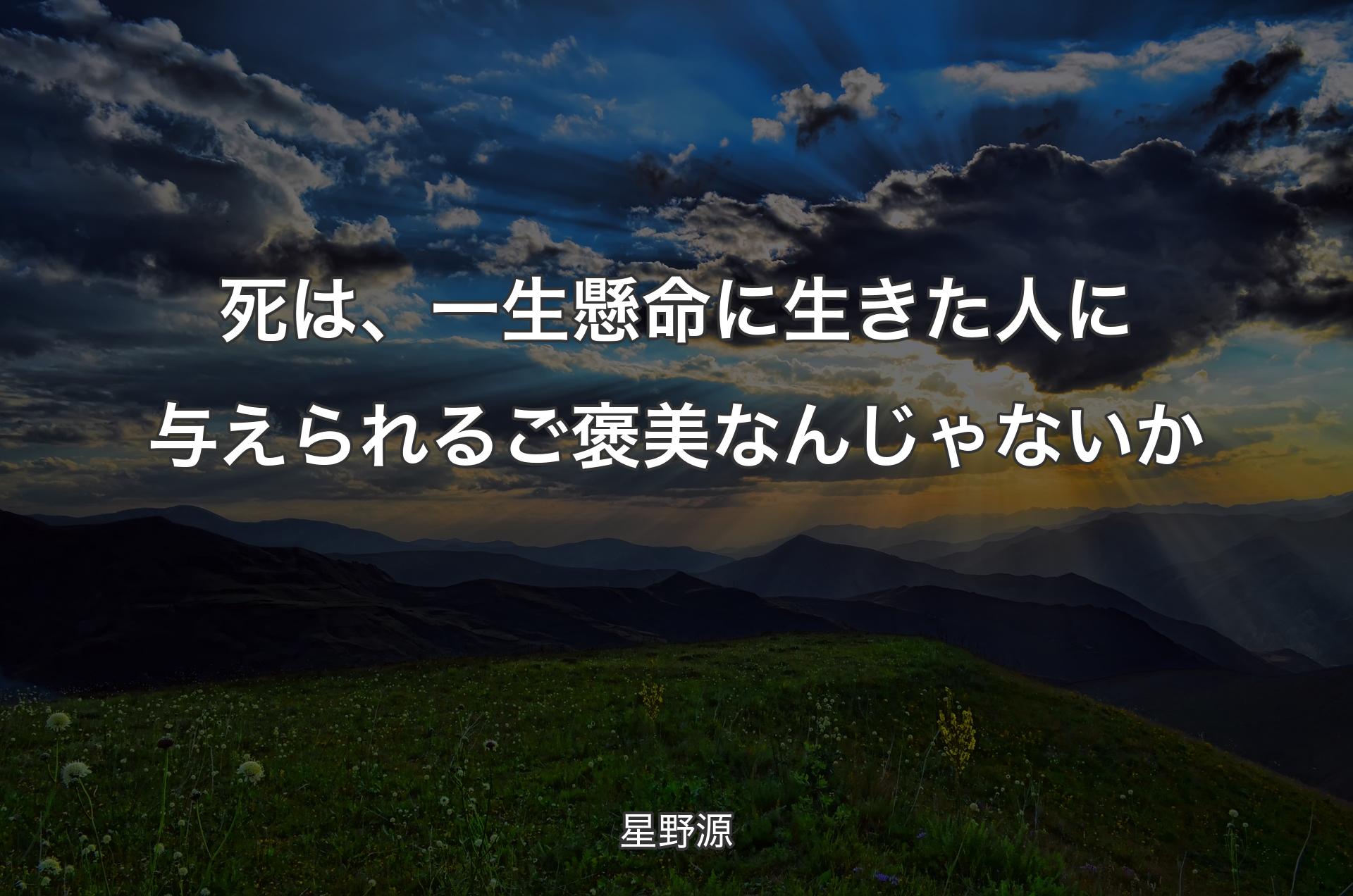 死は、一生懸命に生きた人に与えられるご褒美なんじゃないか - 星野源