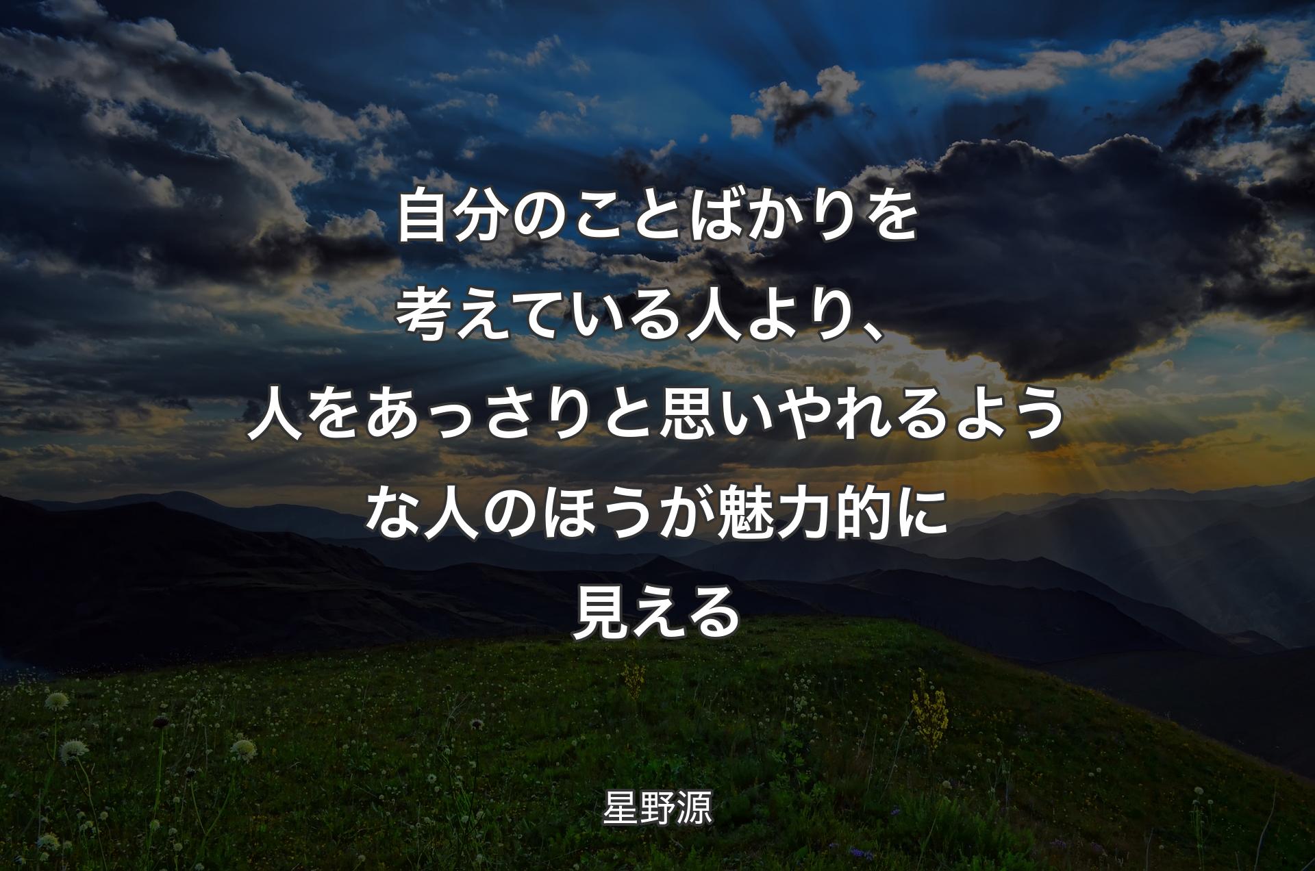 自分のことばかりを考えている人より、人をあっさりと思いやれるような人のほうが魅力的に見える - 星野源