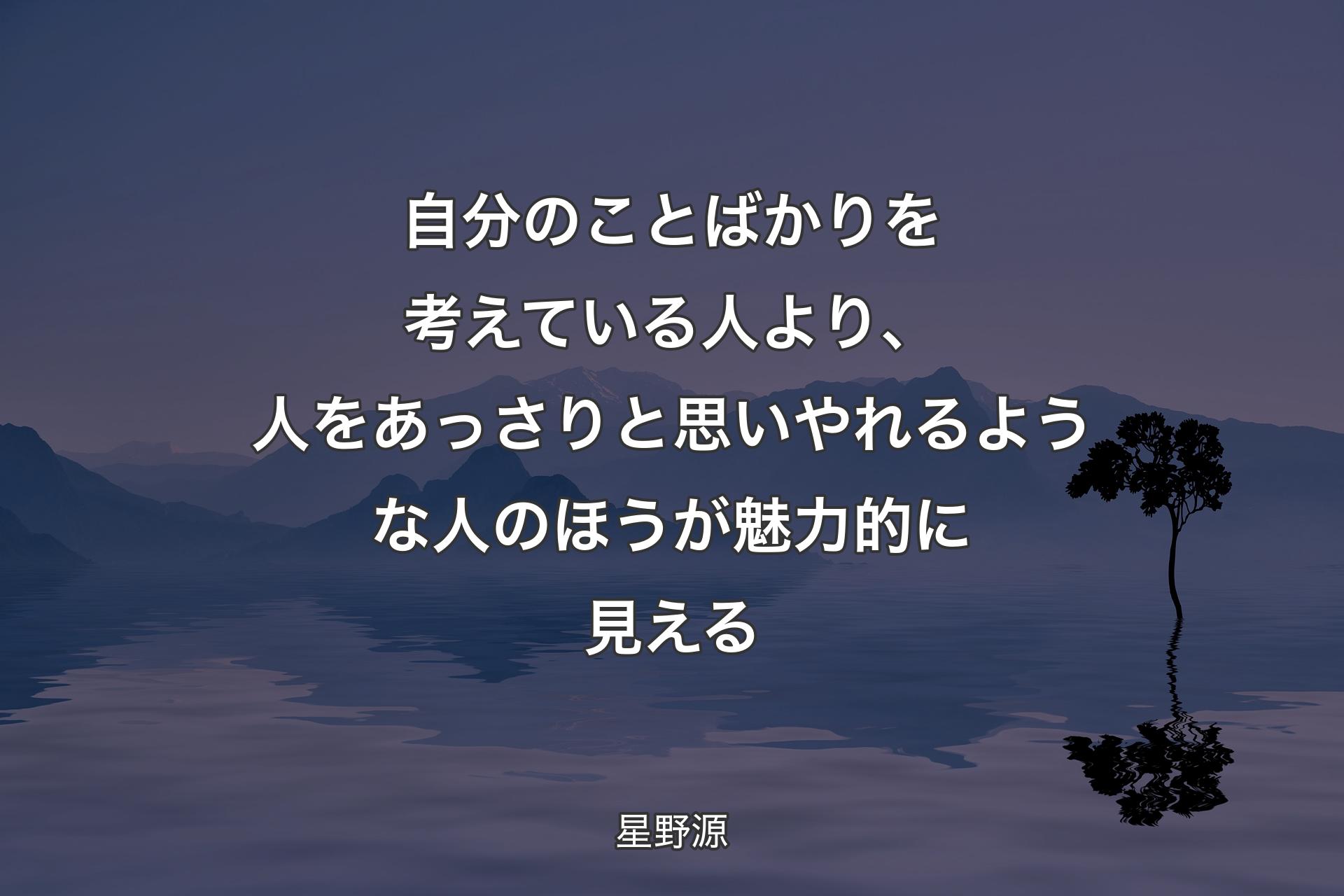 【背景4】自分のことばかりを考えている人より、人をあっさりと思いやれるような人のほうが魅力的に見える - 星野源